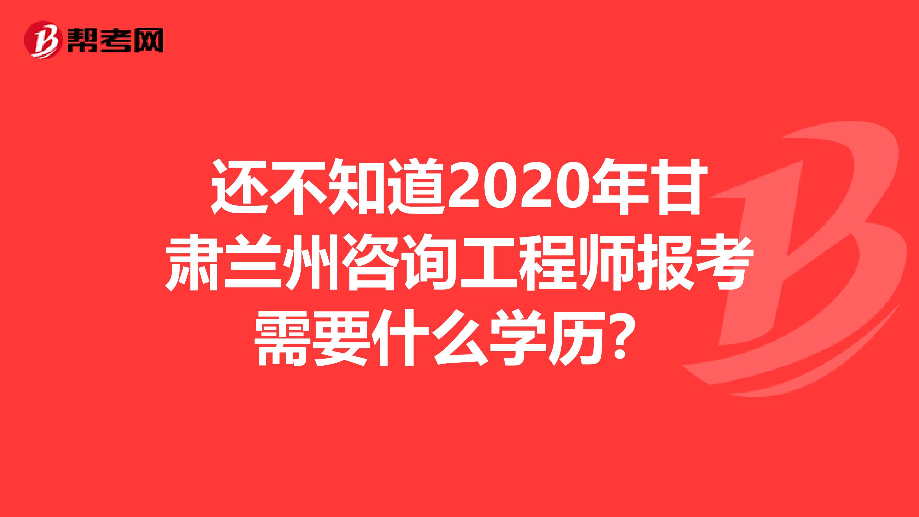 还不知道2020年甘肃兰州咨询工程师报考需要什么学历？