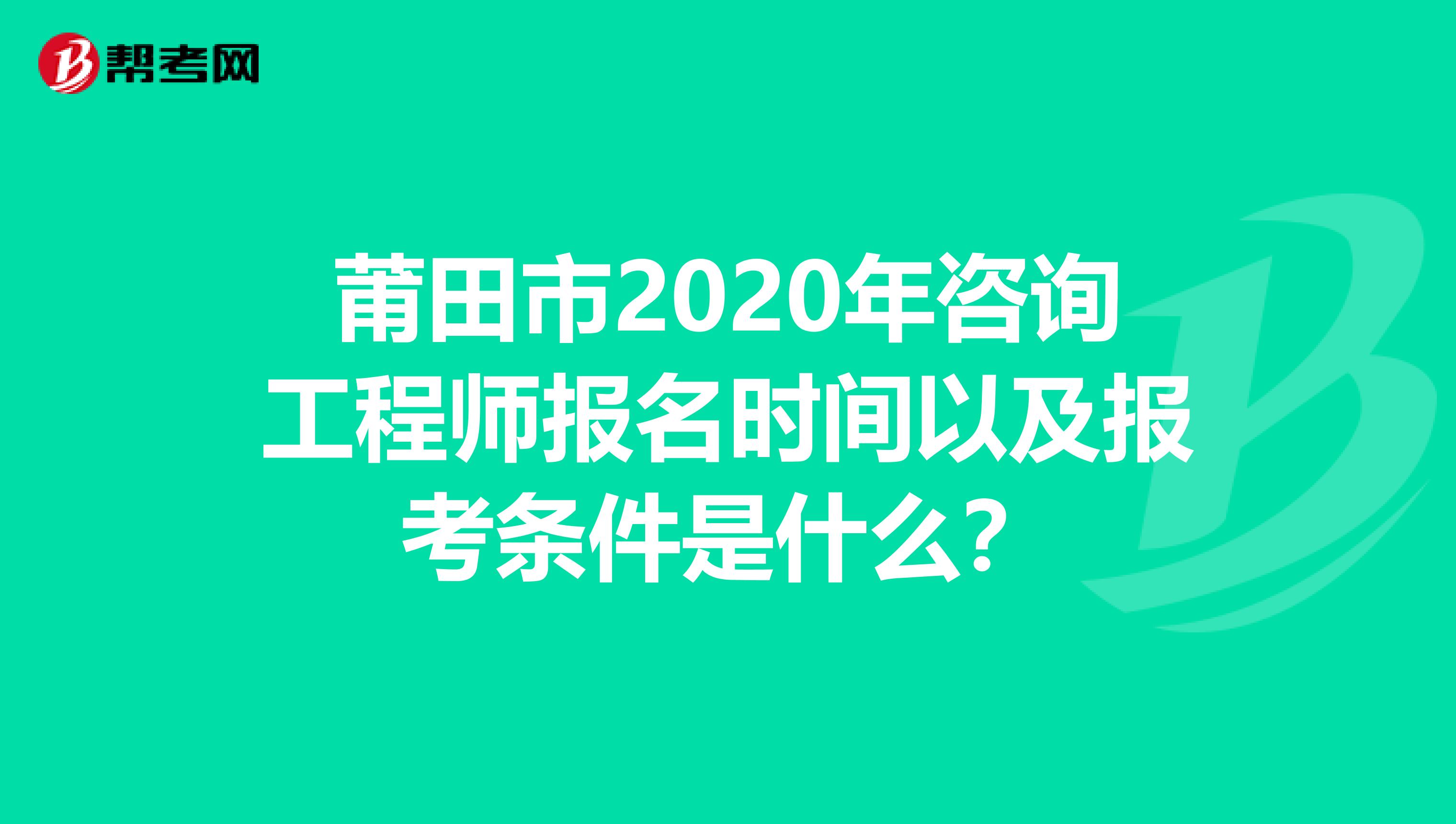 莆田市2020年咨询工程师报名时间以及报考条件是什么？