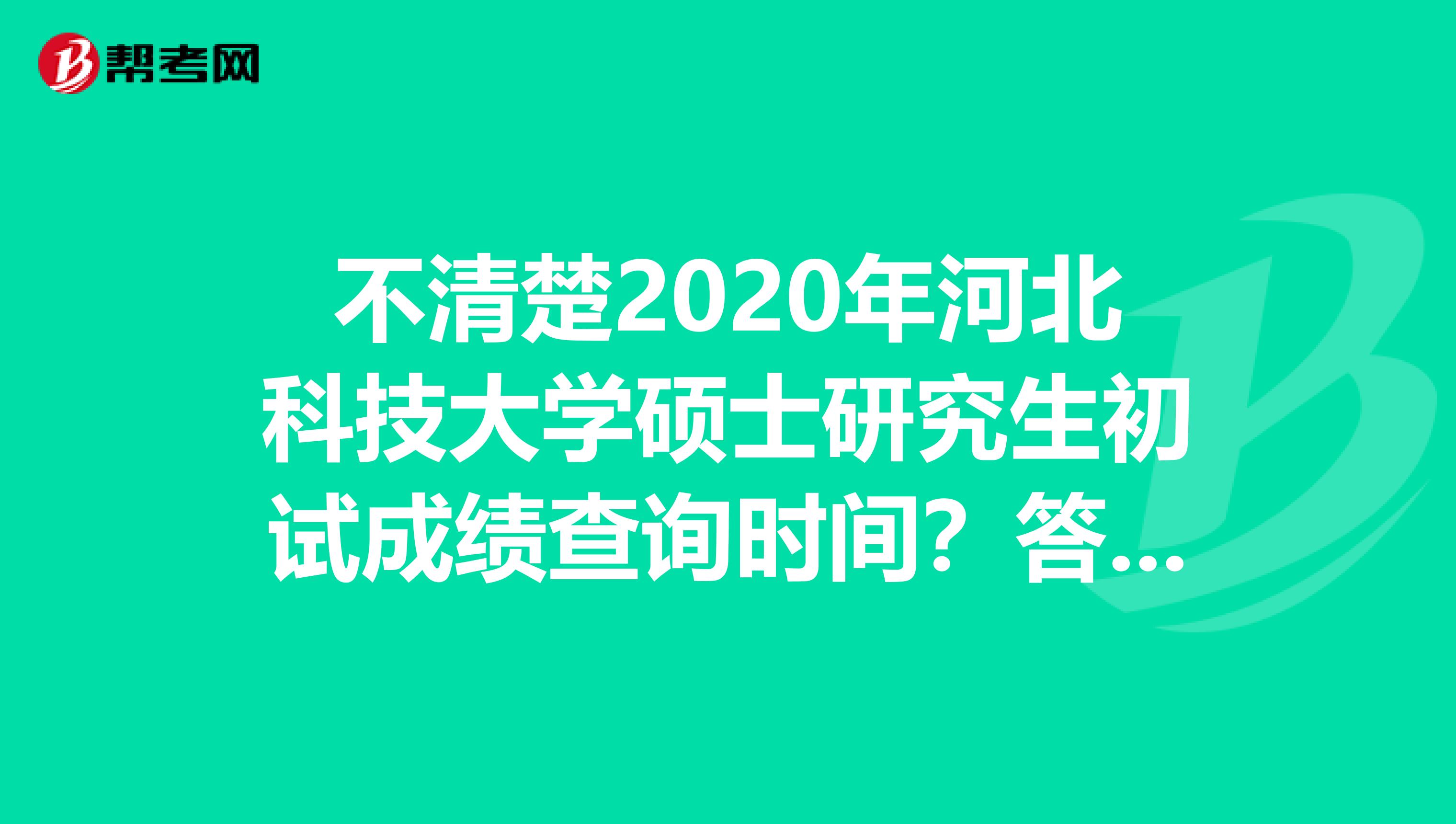 不清楚2020年河北科技大学硕士研究生初试成绩查询时间？答案在这里！
