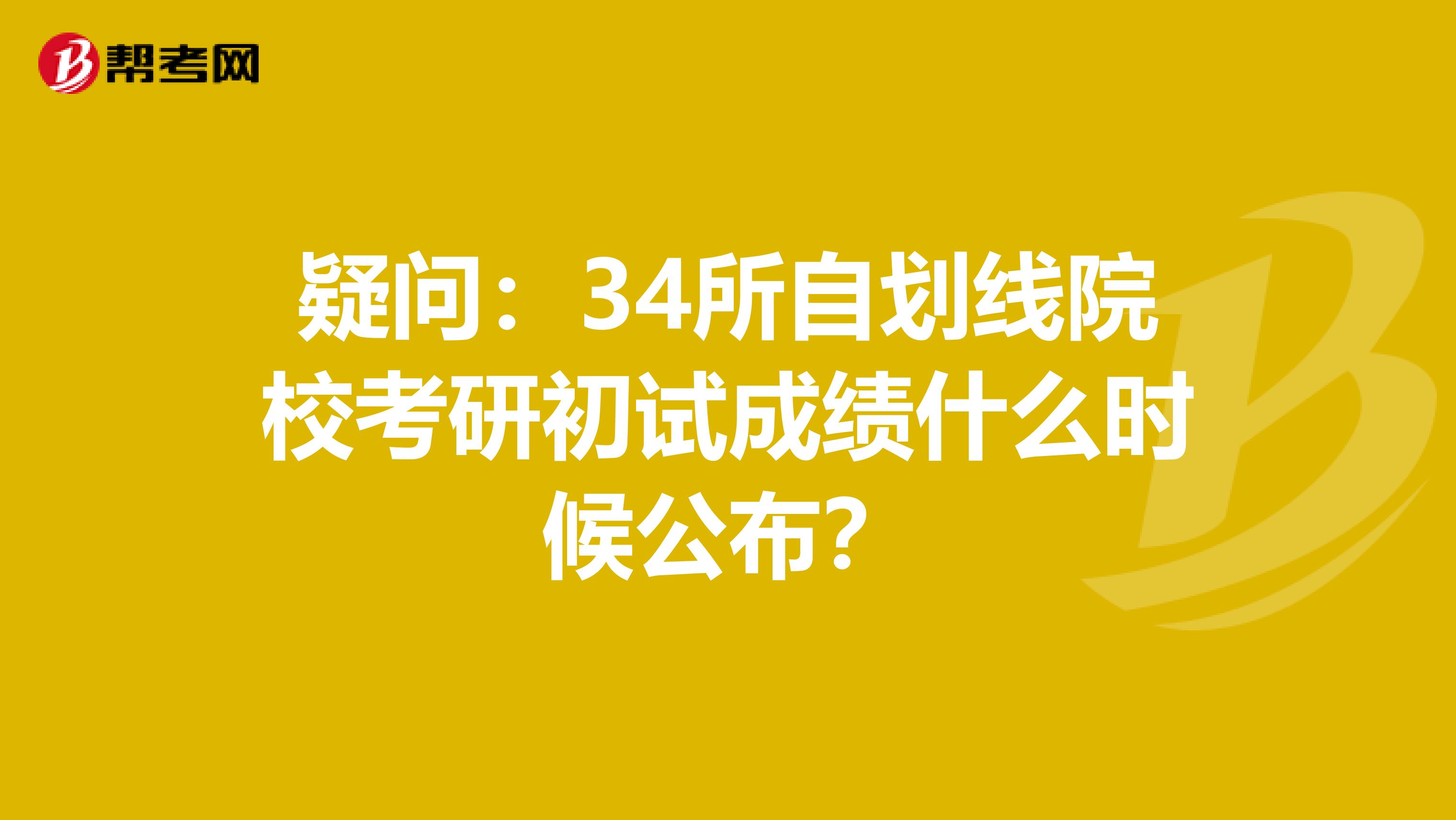 疑问：34所自划线院校考研初试成绩什么时候公布？