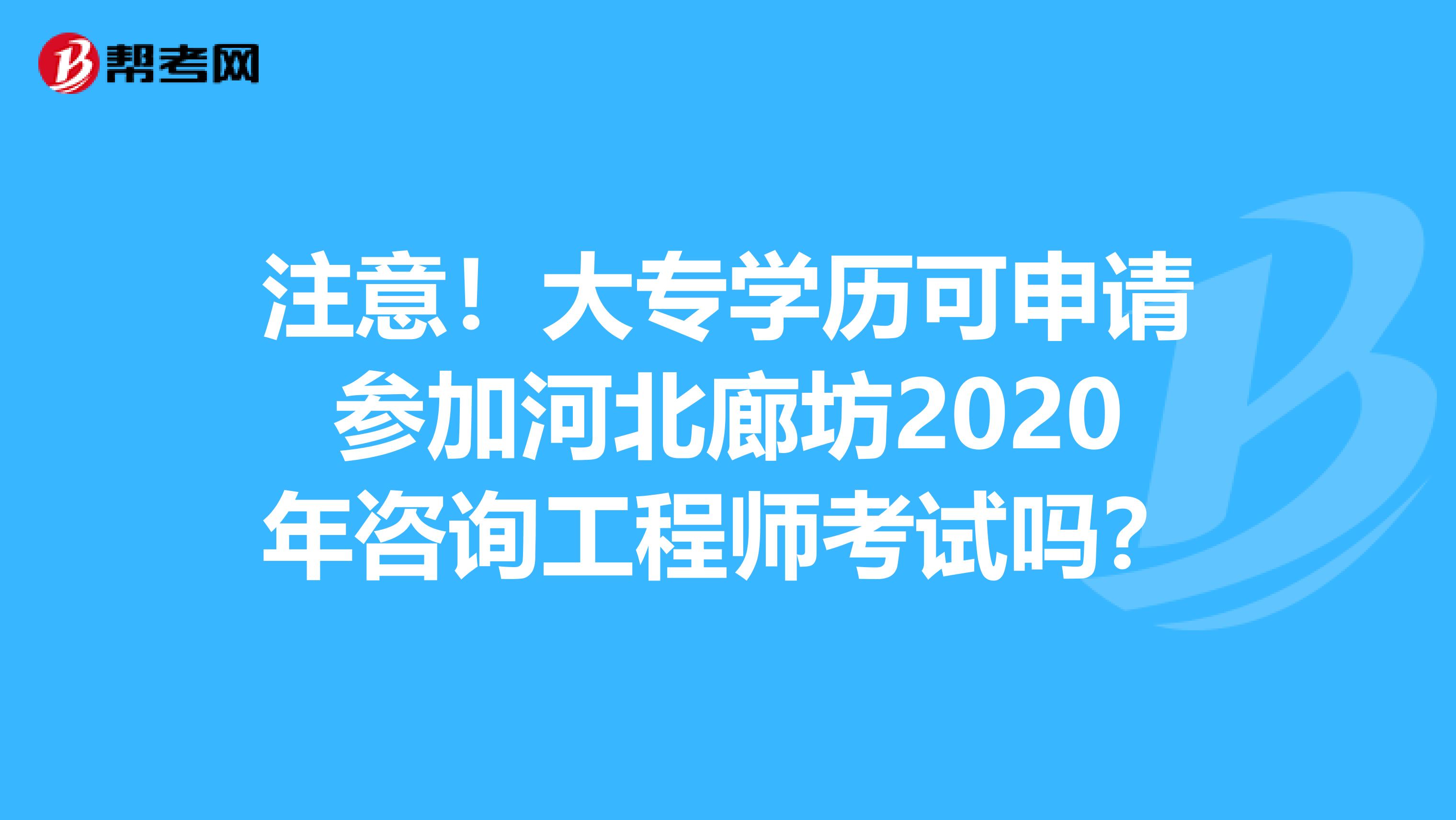 注意！大专学历可申请参加河北廊坊2020年咨询工程师考试吗？