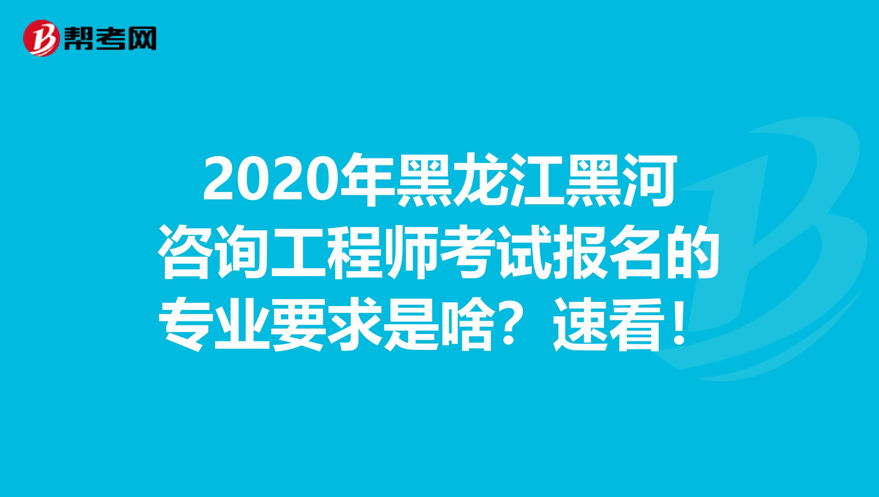 2020年黑龙江黑河咨询工程师考试报名的专业要求是啥？速看！