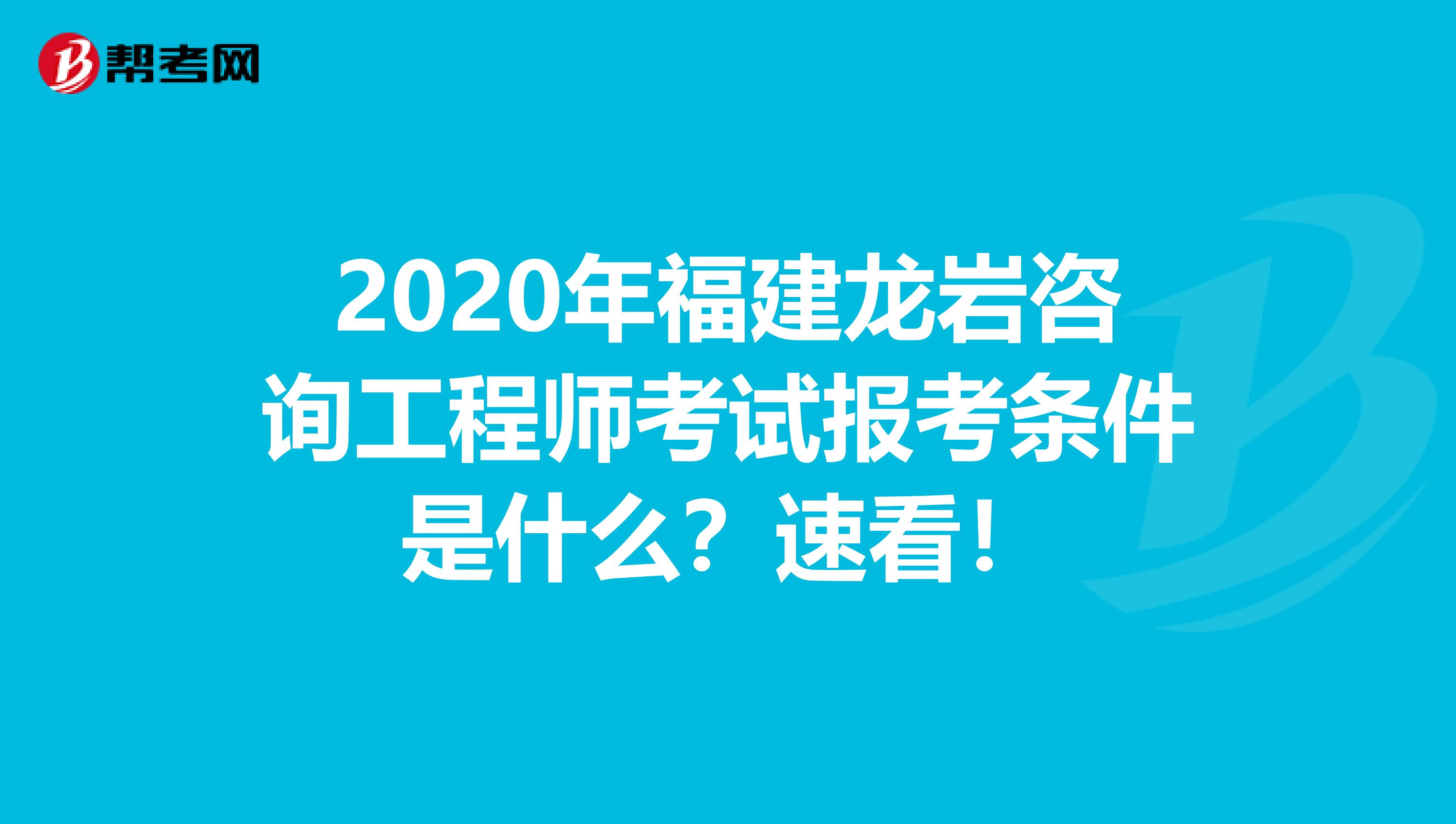 2020年福建龙岩咨询工程师考试报考条件是什么？速看！