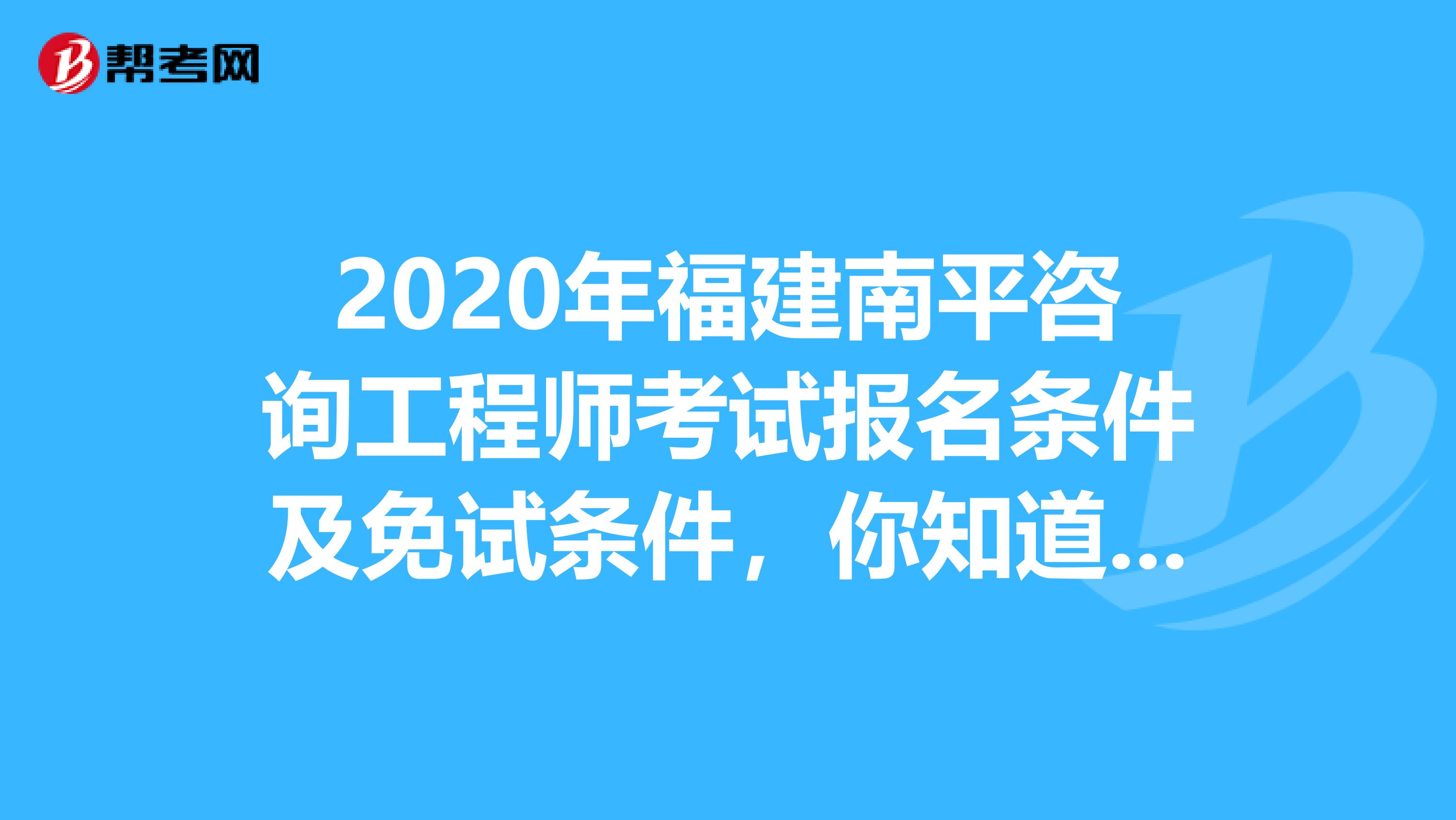 2020年福建南平咨询工程师考试报名条件及免试条件，你知道吗？
