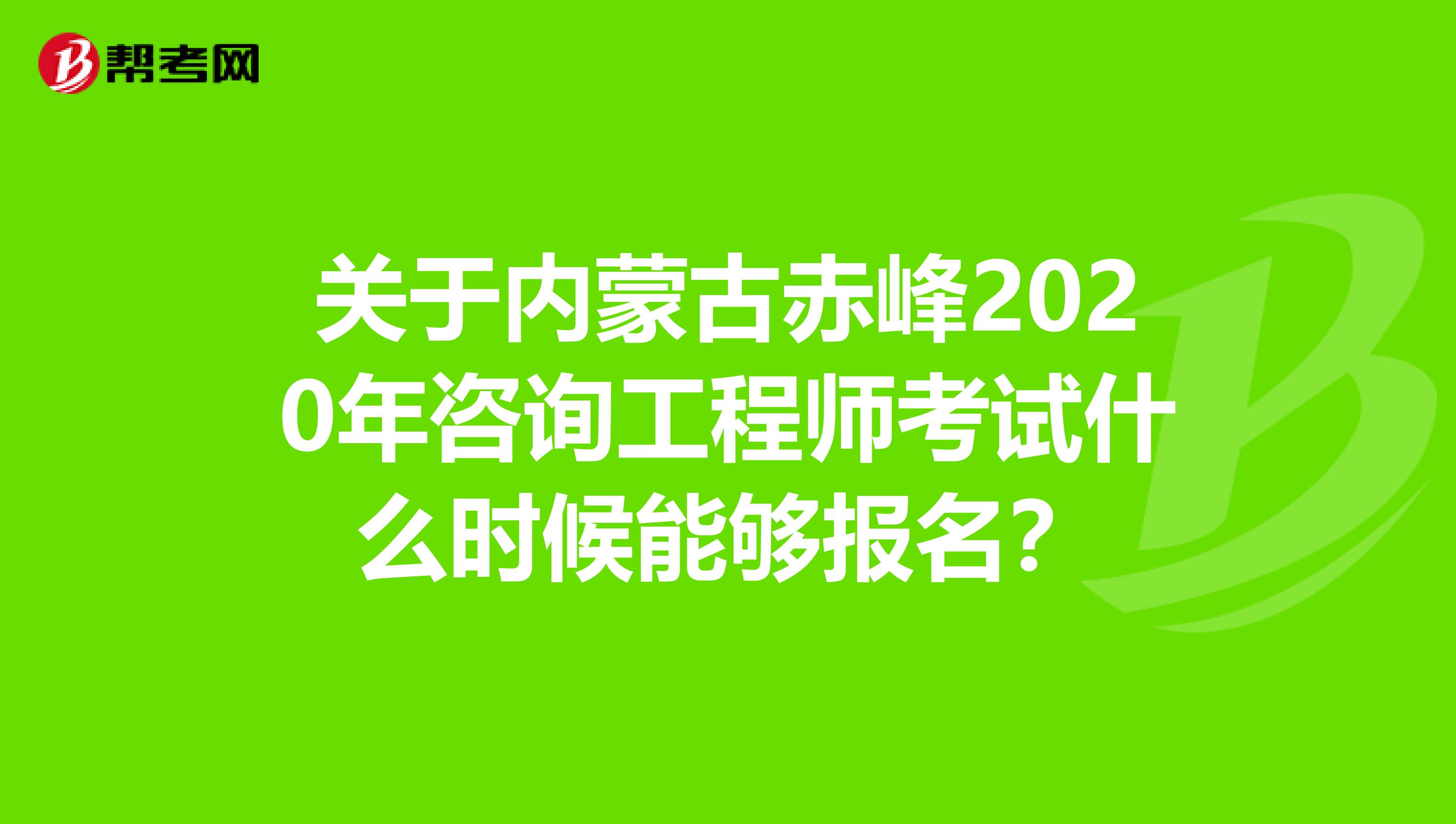 关于内蒙古赤峰2020年咨询工程师考试什么时候能够报名？