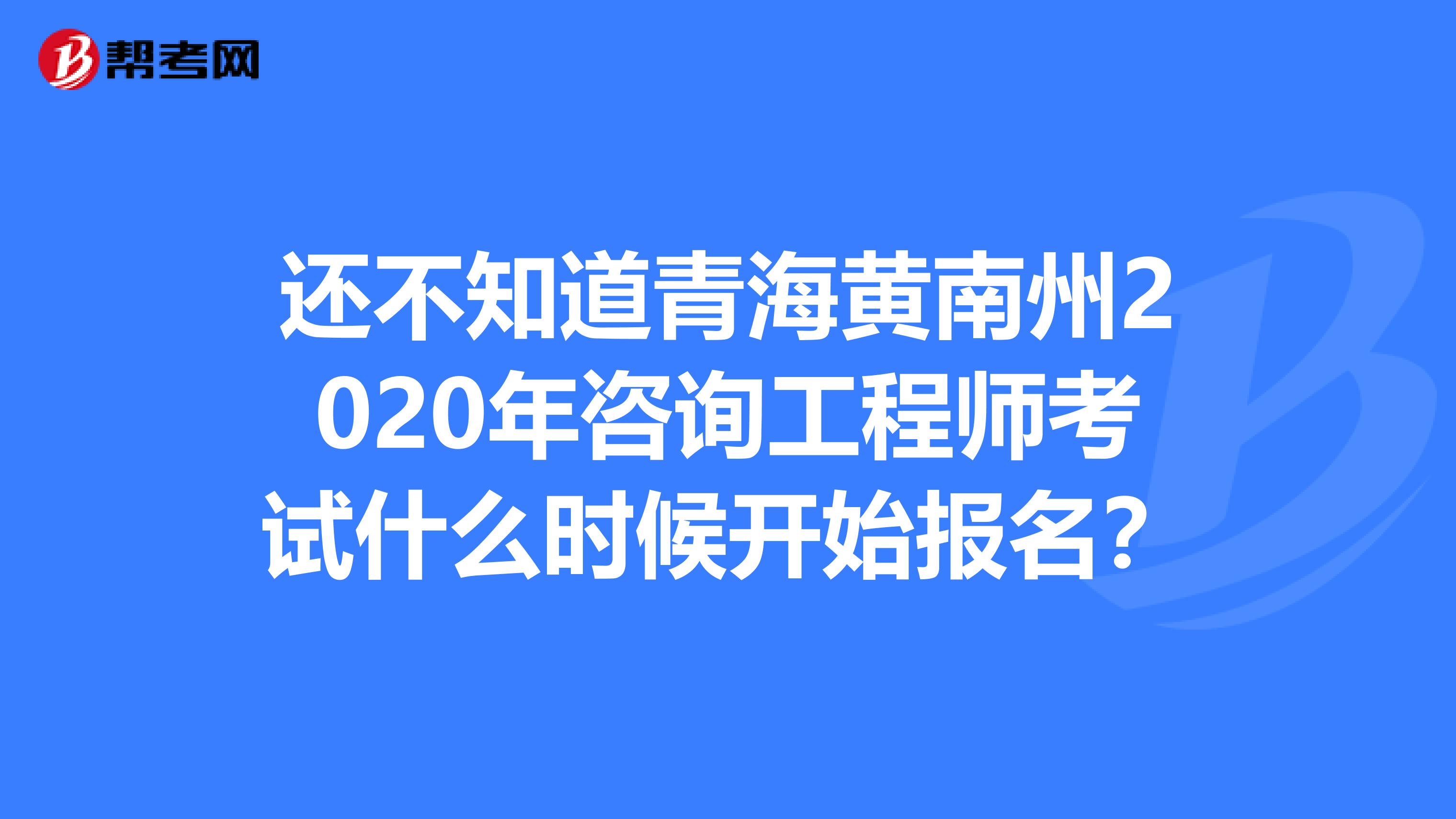 还不知道青海黄南州2020年咨询工程师考试什么时候开始报名？
