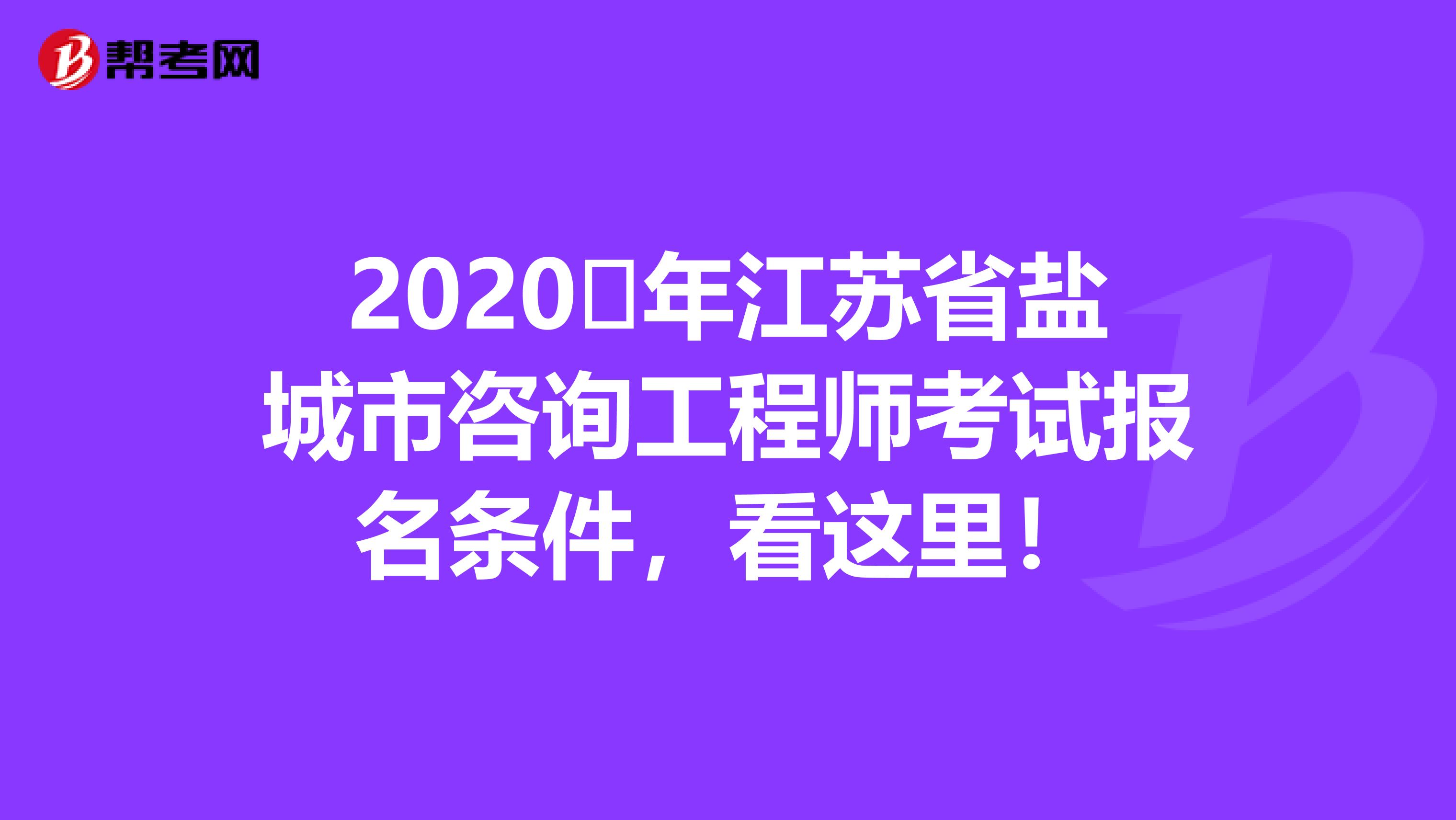 2020​年江苏省盐城市咨询工程师考试报名条件，看这里！