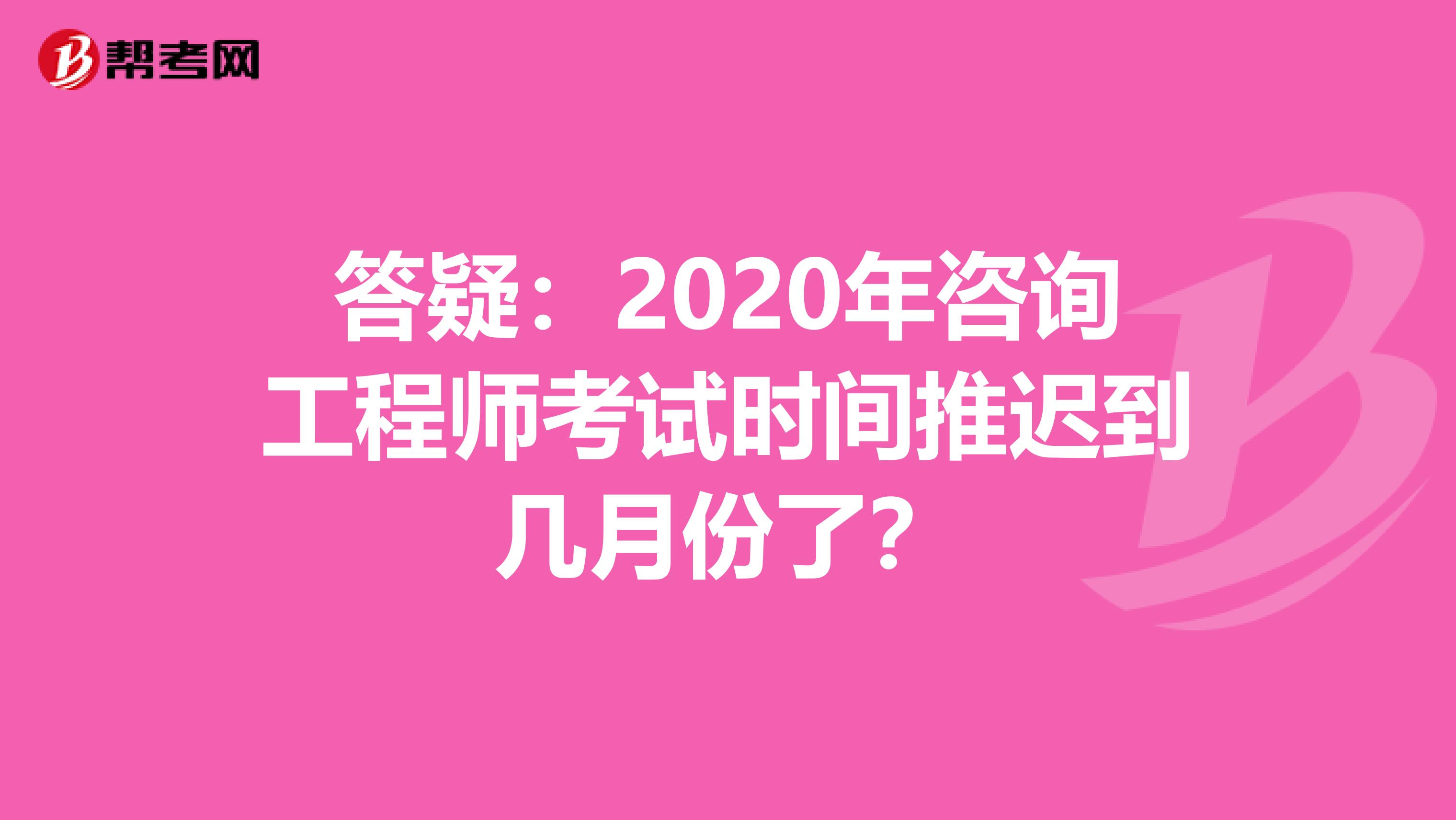 答疑：2020年咨询工程师考试时间推迟到几月份了？