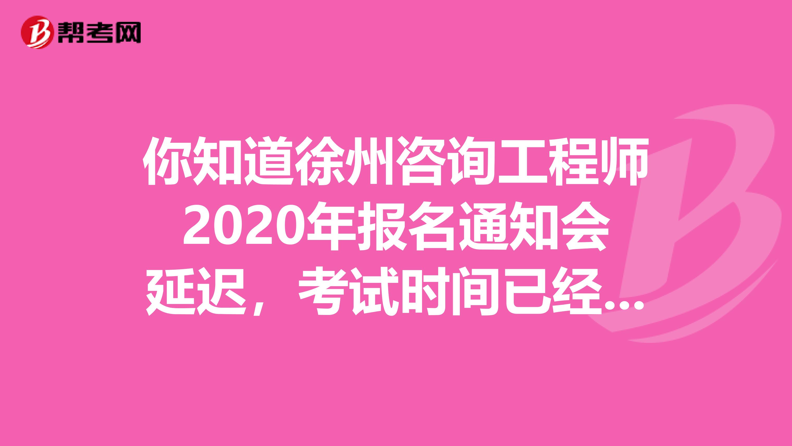 你知道徐州咨询工程师2020年报名通知会延迟，考试时间已经确定了吗？