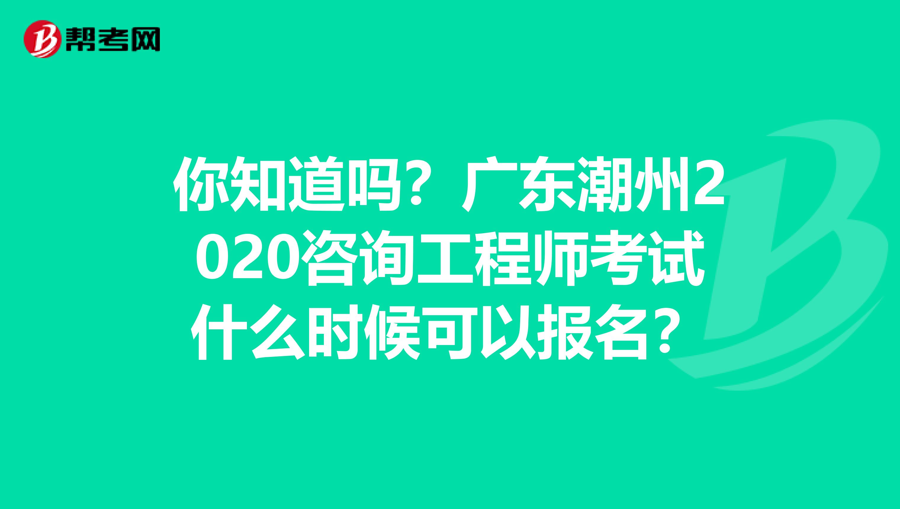 你知道吗？广东潮州2020咨询工程师考试什么时候可以报名？
