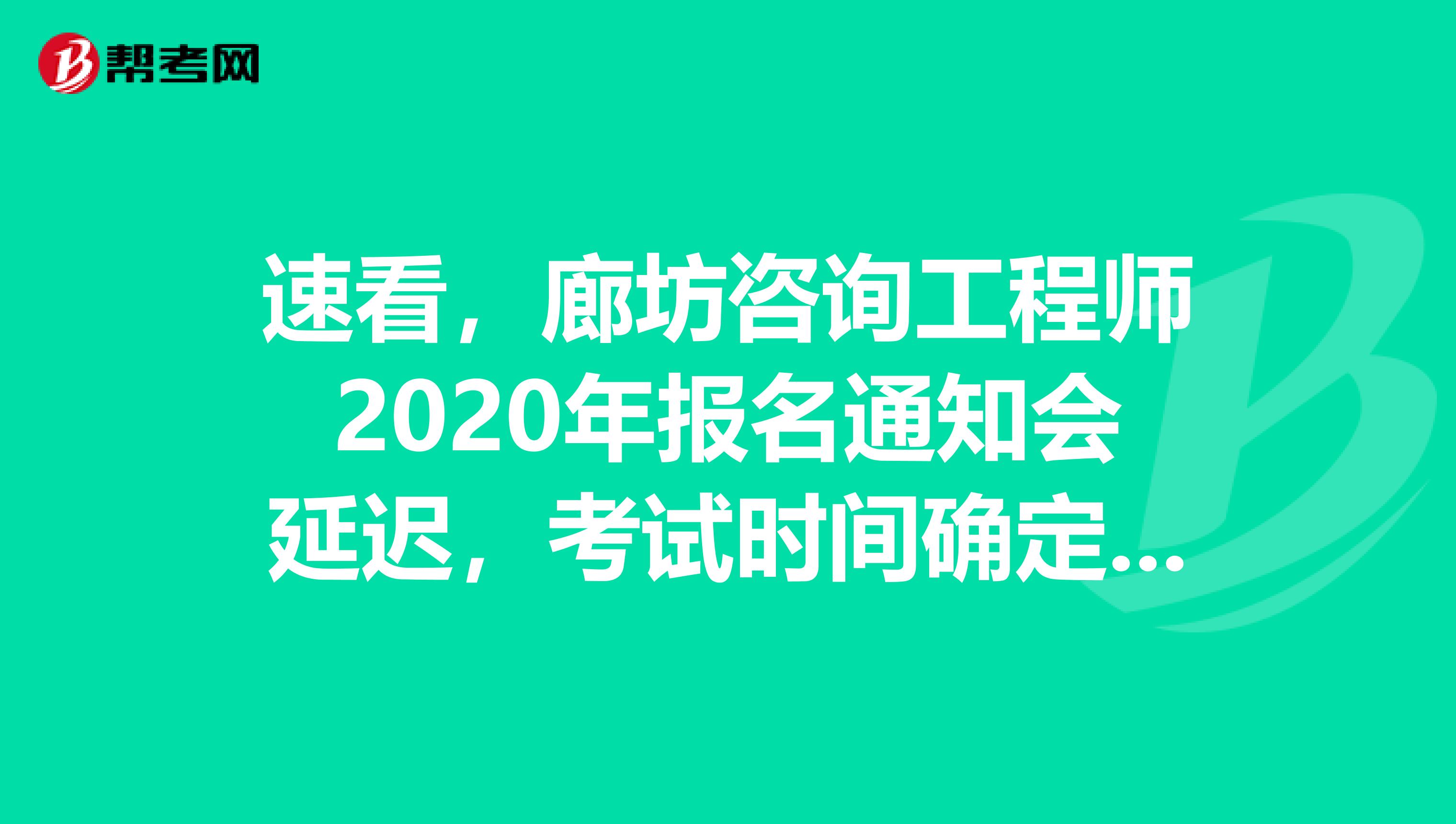 速看，廊坊咨询工程师2020年报名通知会延迟，考试时间确定了！