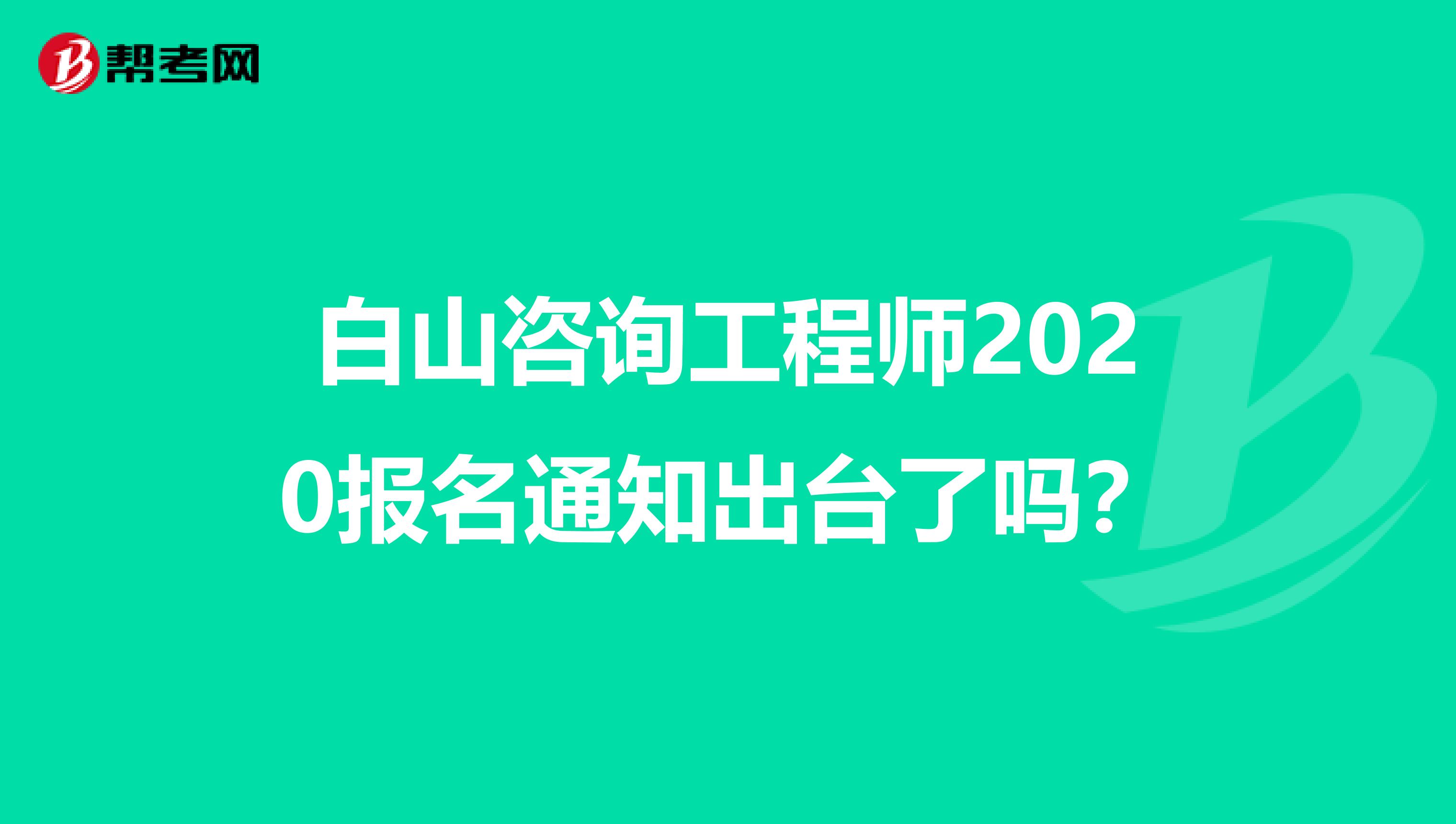 白山咨询工程师2020报名通知出台了吗？