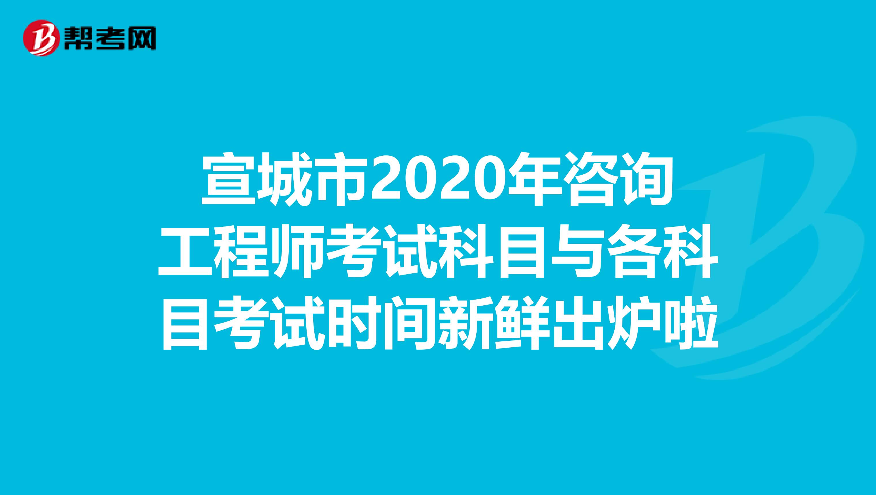 宣城市2020年咨询工程师考试科目与各科目考试时间新鲜出炉啦