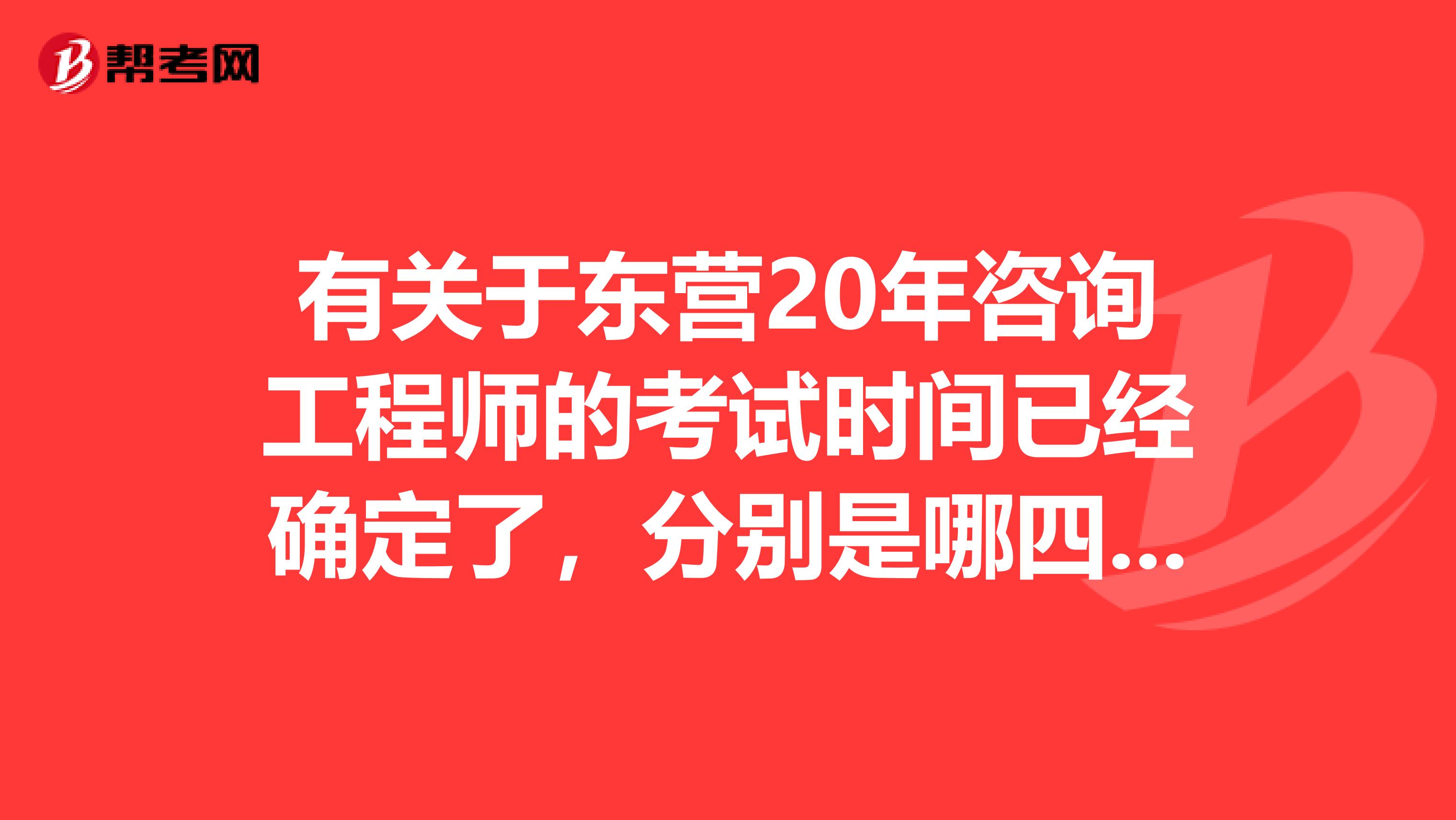 有关于东营20年咨询工程师的考试时间已经确定了，分别是哪四科考试科目？