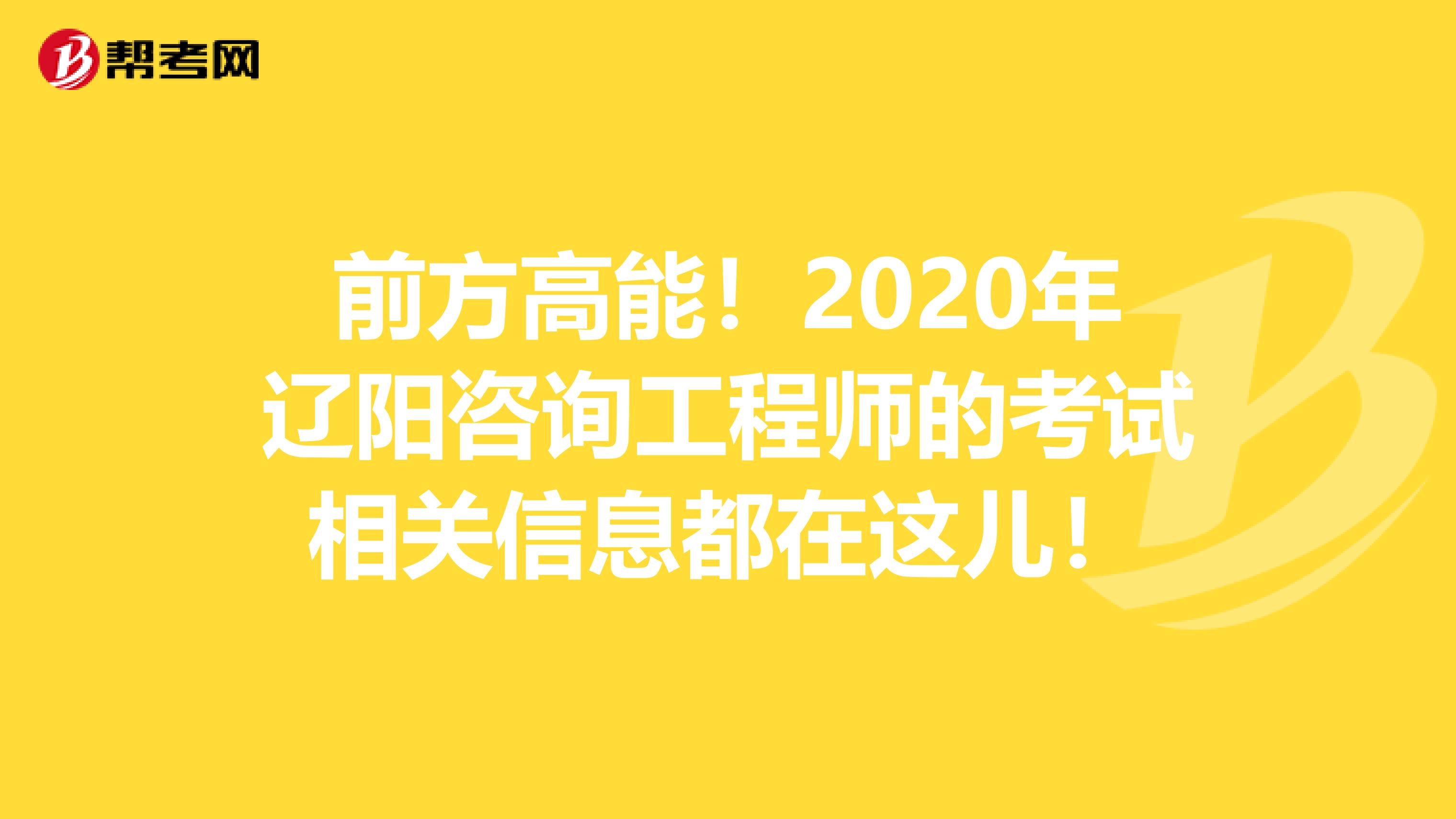 前方高能！2020年辽阳咨询工程师的考试相关信息都在这儿！