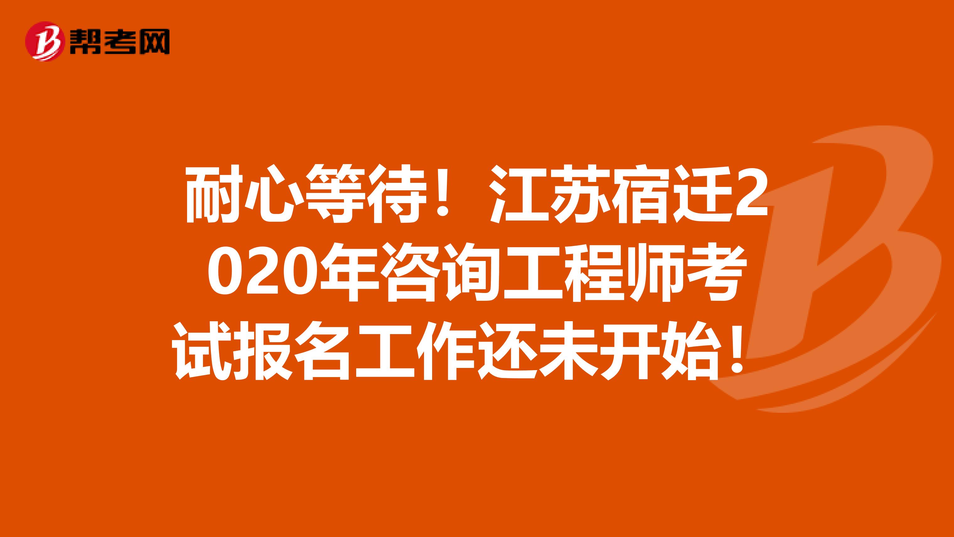 耐心等待！江苏宿迁2020年咨询工程师考试报名工作还未开始！
