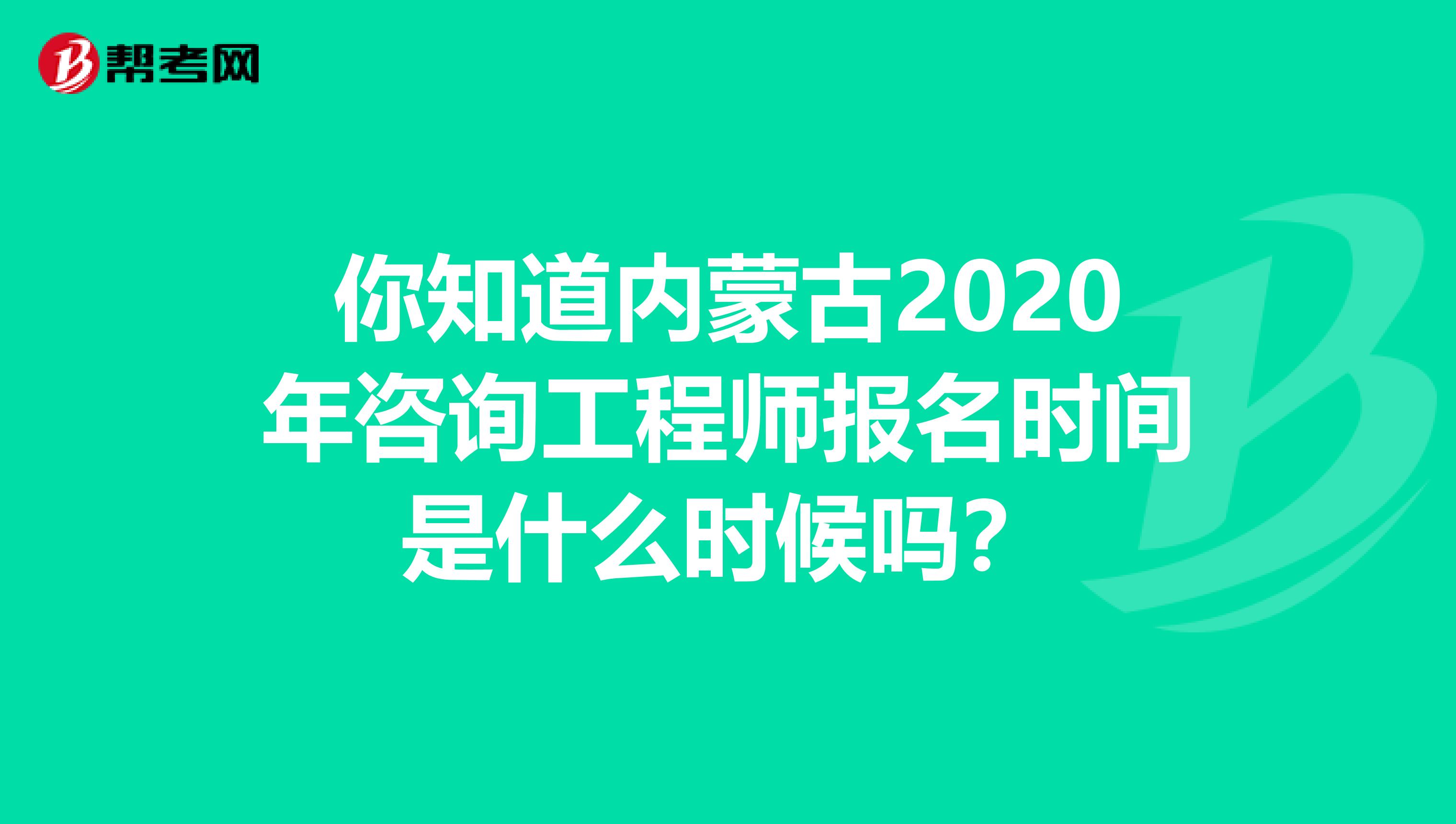 你知道内蒙古2020年咨询工程师报名时间是什么时候吗？