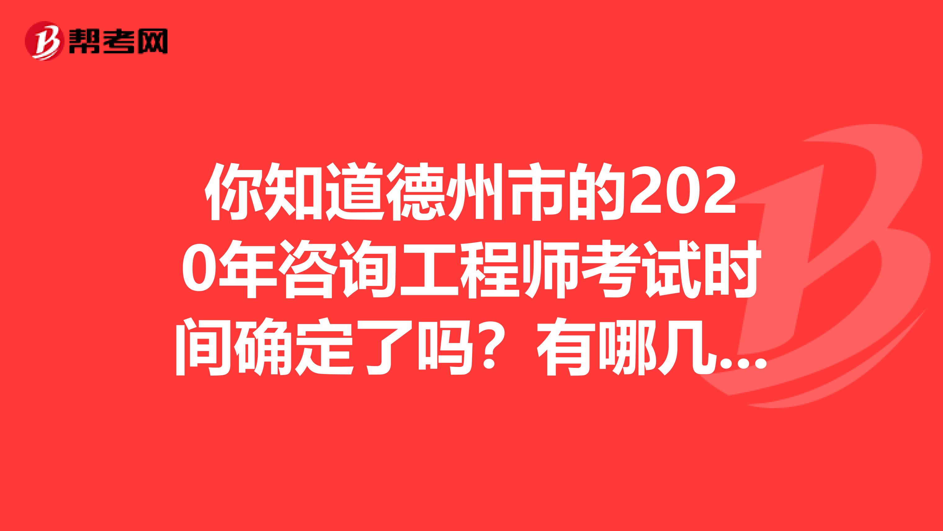 你知道德州市的2020年咨询工程师考试时间确定了吗？有哪几科呢？