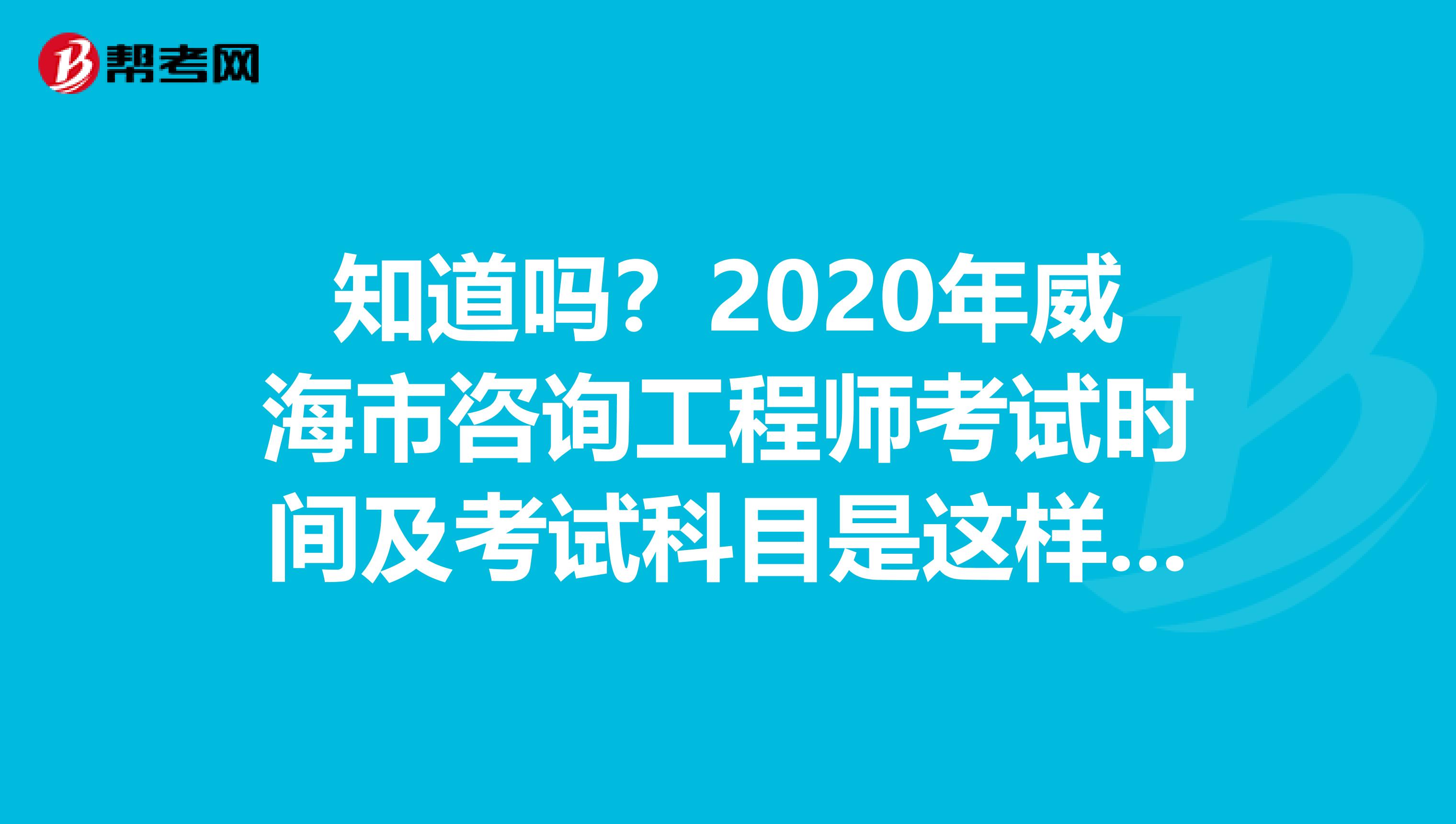 知道吗？2020年威海市咨询工程师考试时间及考试科目是这样的！