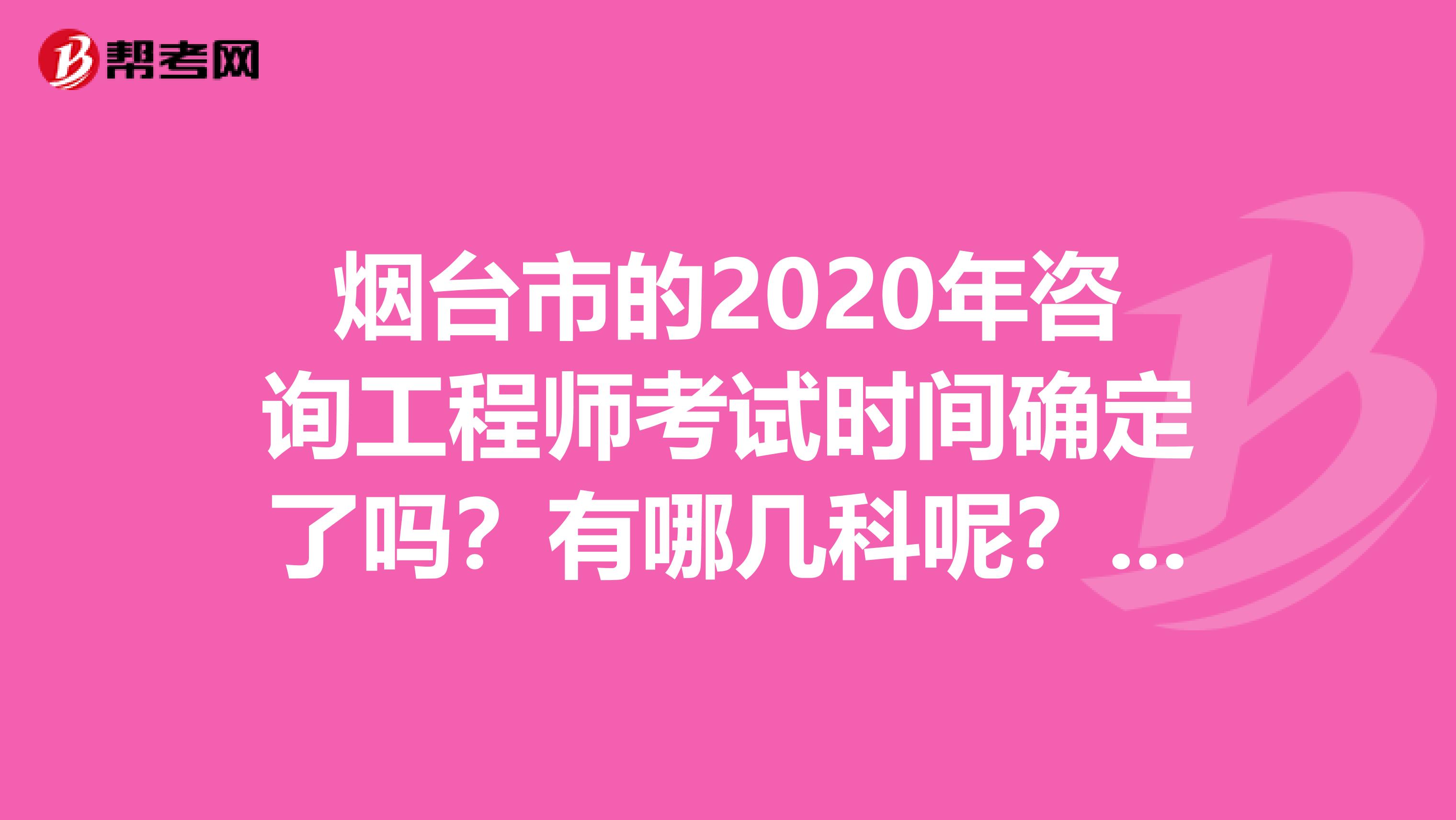 烟台市的2020年咨询工程师考试时间确定了吗？有哪几科呢？请了解一下！