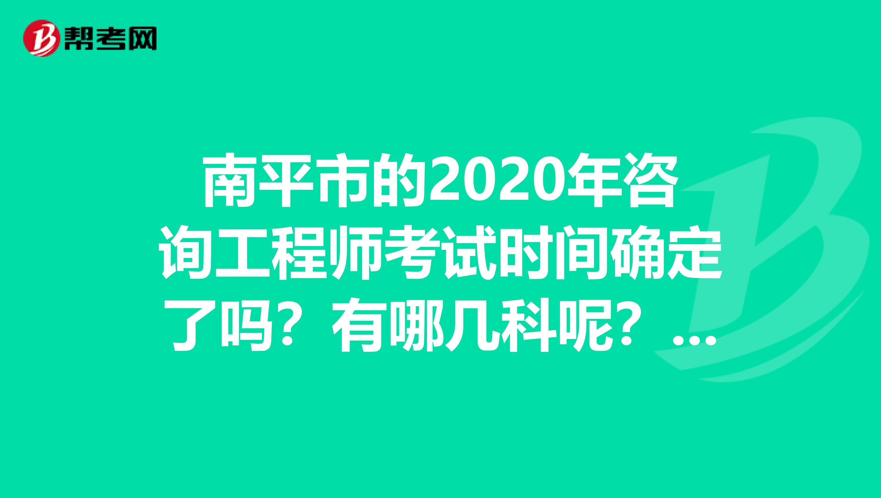 南平市的2020年咨询工程师考试时间确定了吗？有哪几科呢？了解一下！