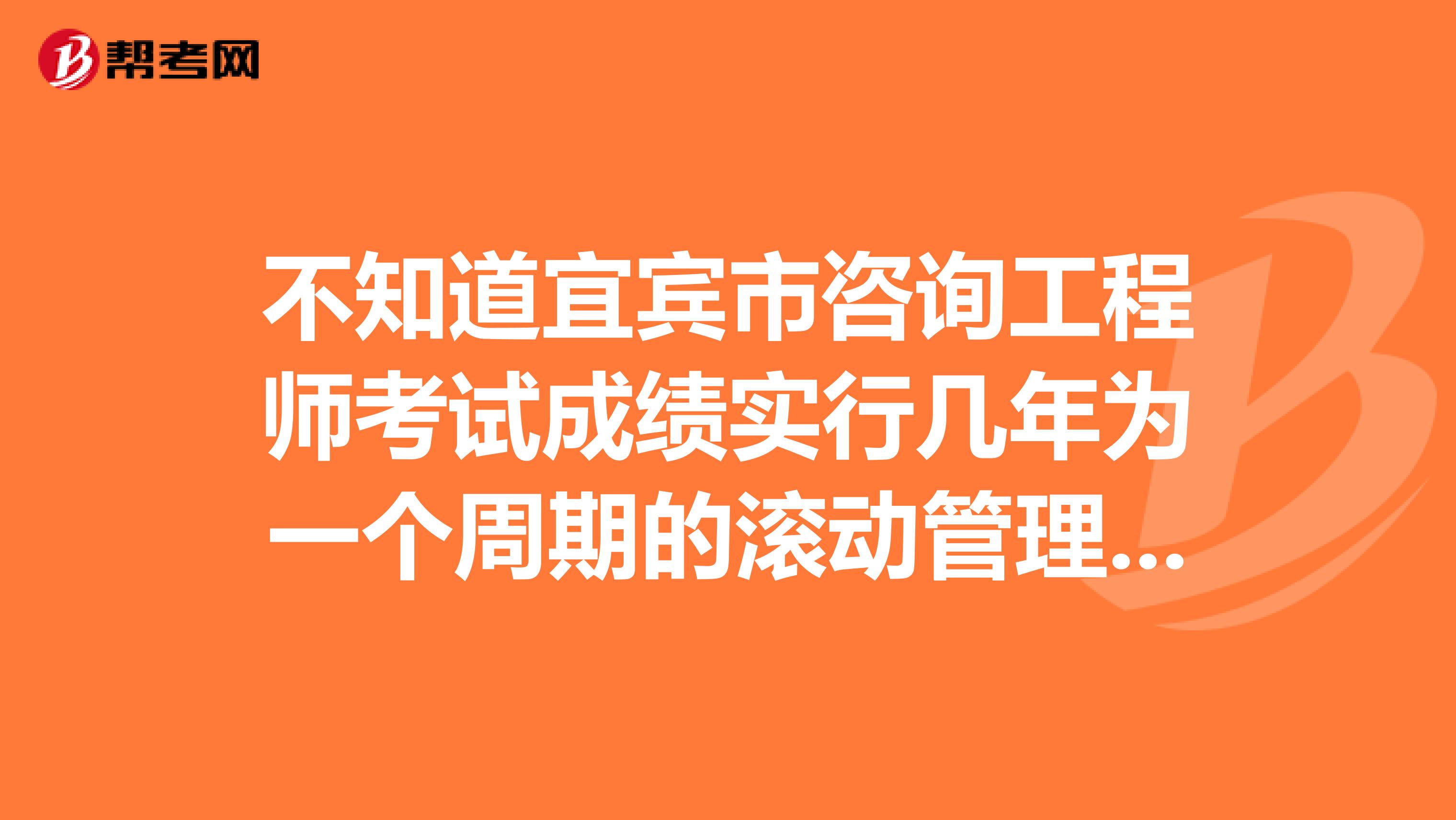 不知道宜宾市咨询工程师考试成绩实行几年为一个周期的滚动管理办法的看这里