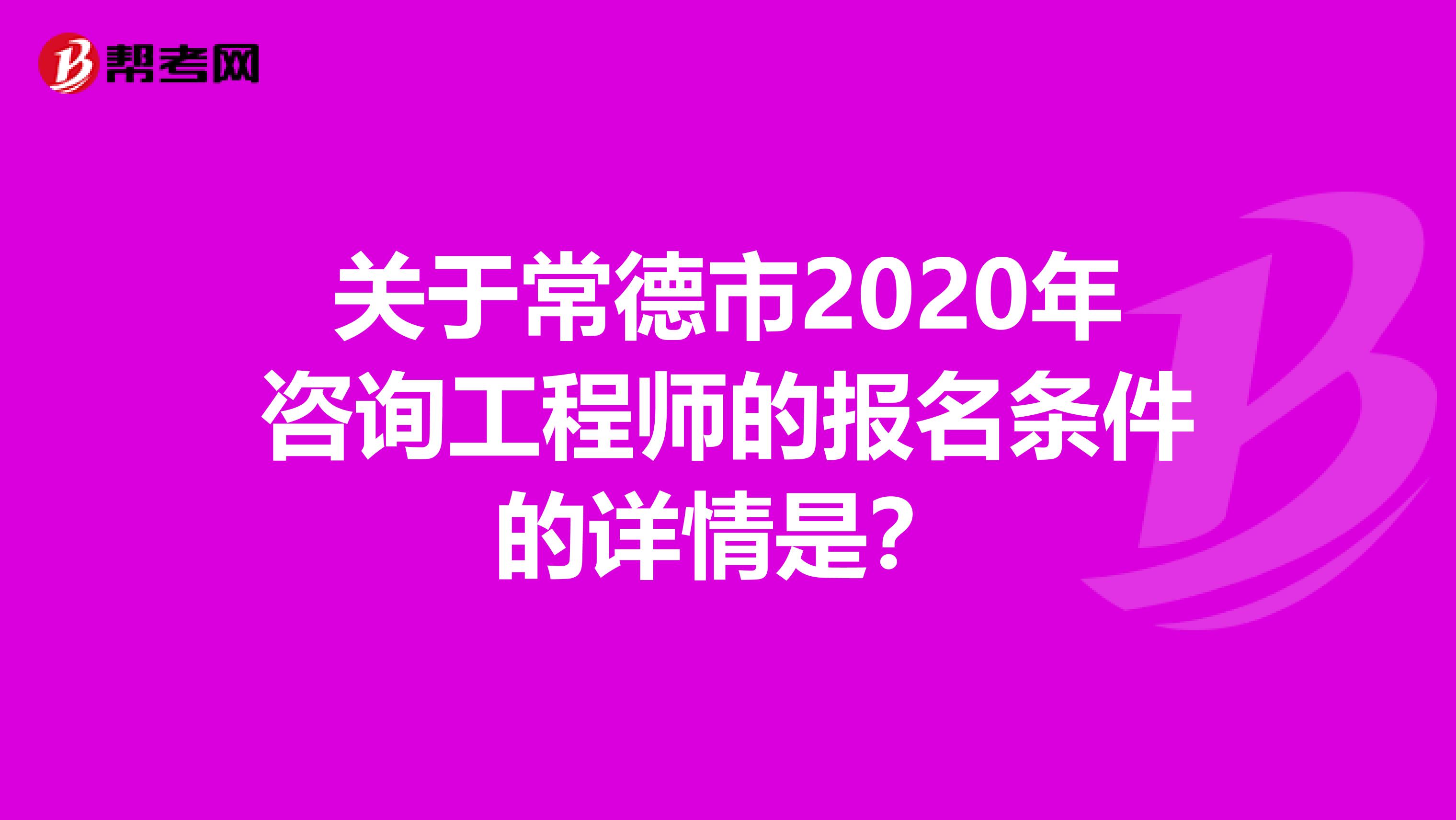 关于常德市2020年咨询工程师的报名条件的详情是？