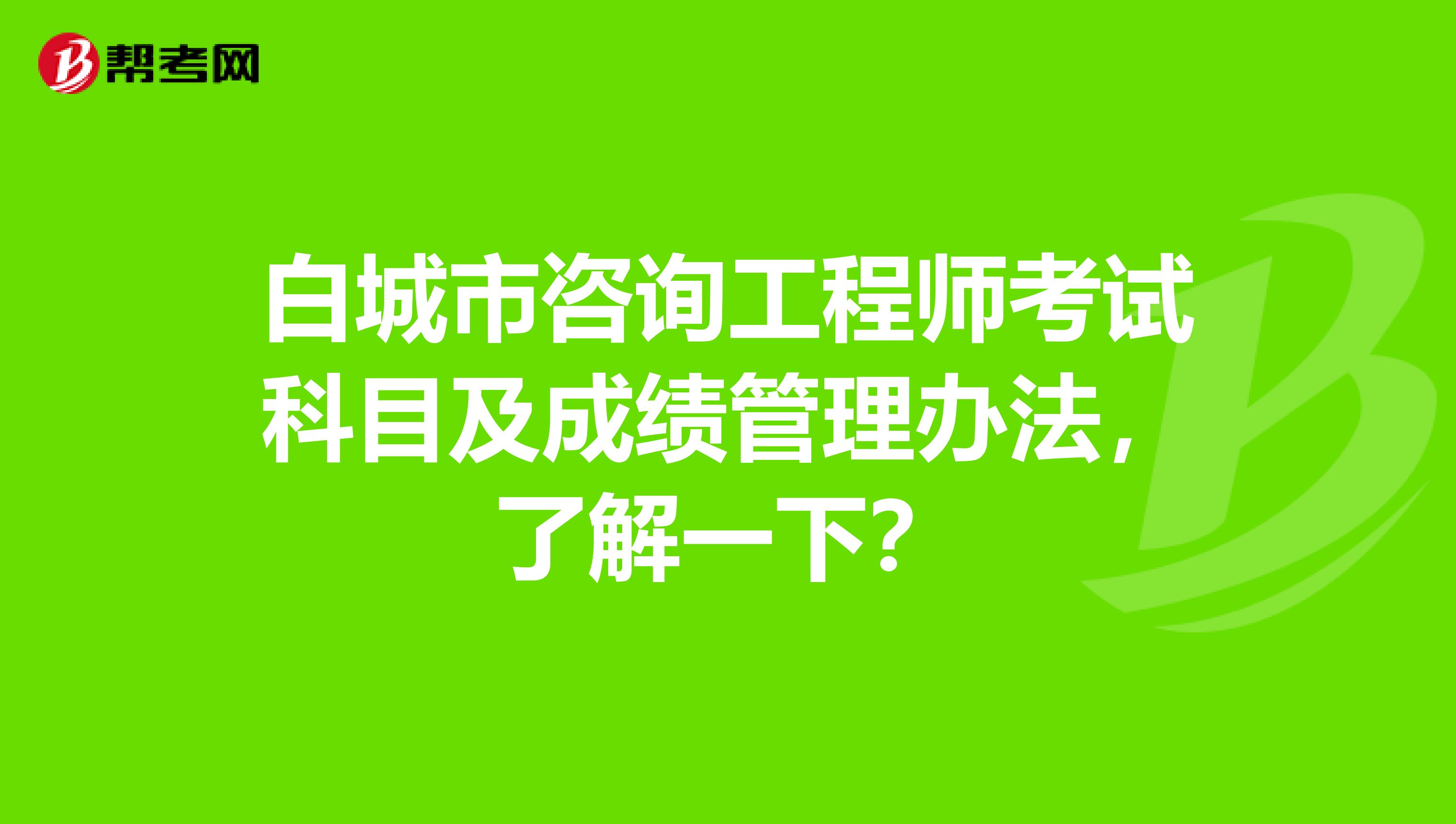 白城市咨询工程师考试科目及成绩管理办法，了解一下？