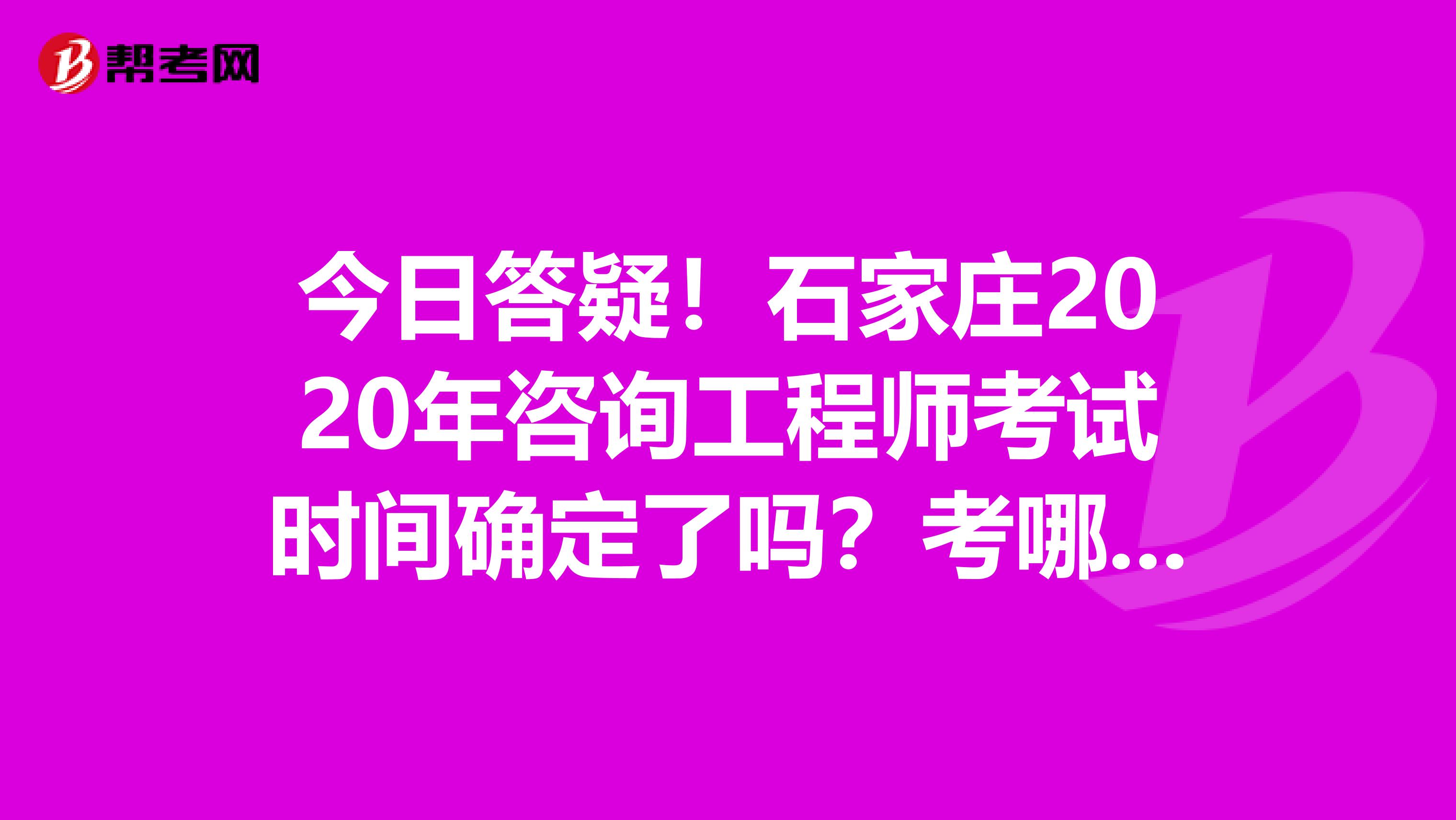 今日答疑！石家庄2020年咨询工程师考试时间确定了吗？考哪几科？