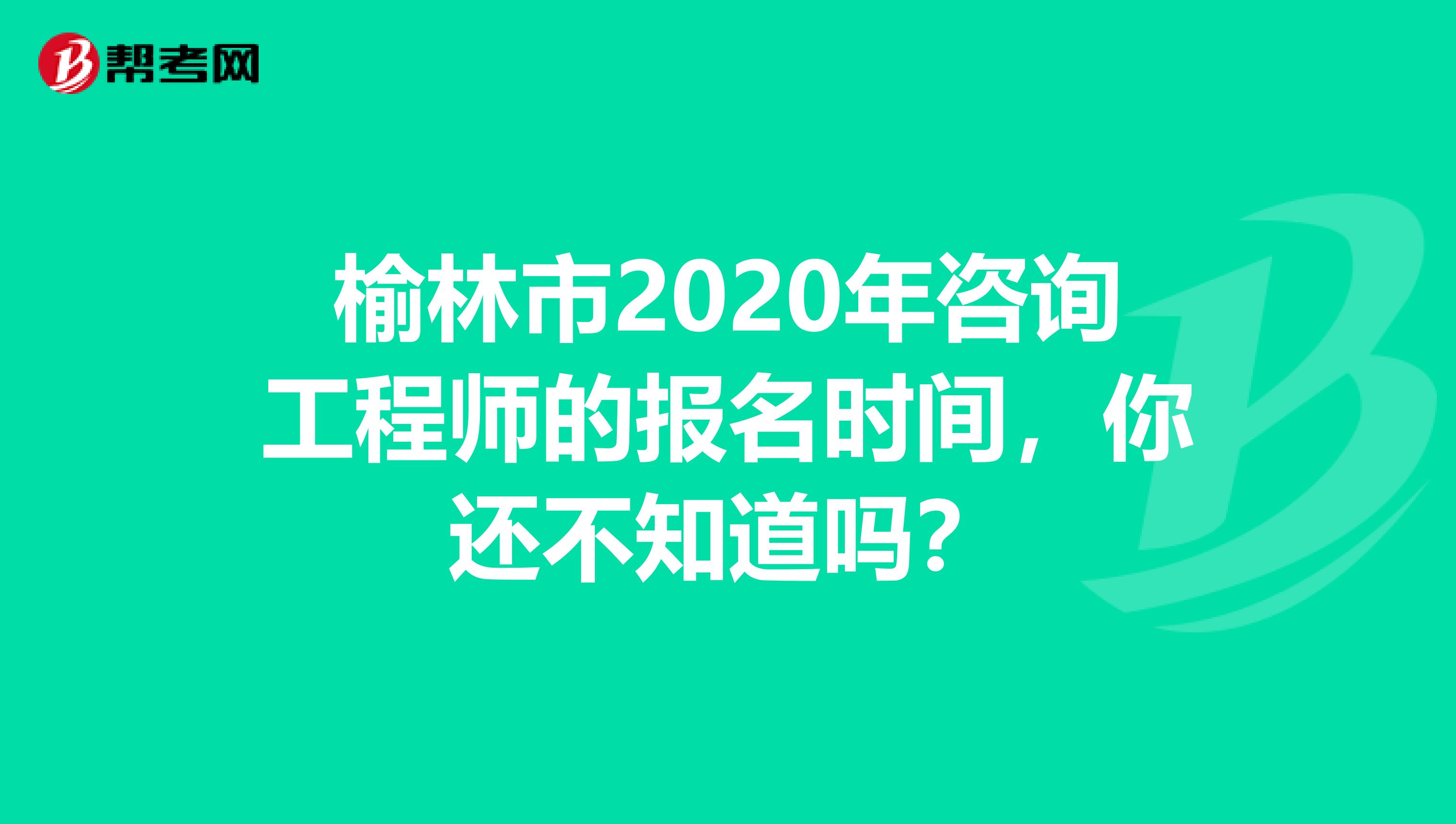 榆林市2020年咨询工程师的报名时间，你还不知道吗？