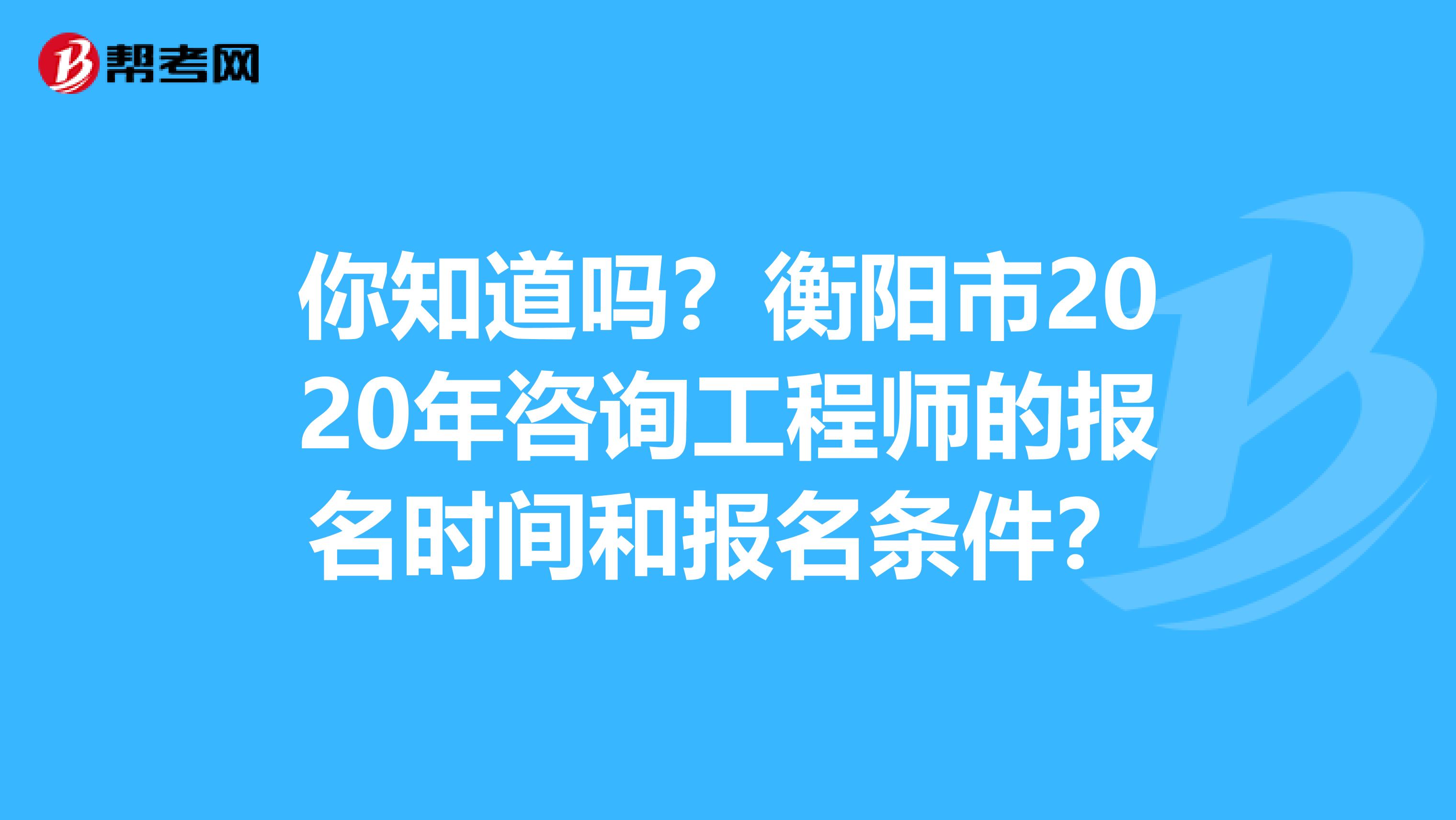 你知道吗？衡阳市2020年咨询工程师的报名时间和报名条件？
