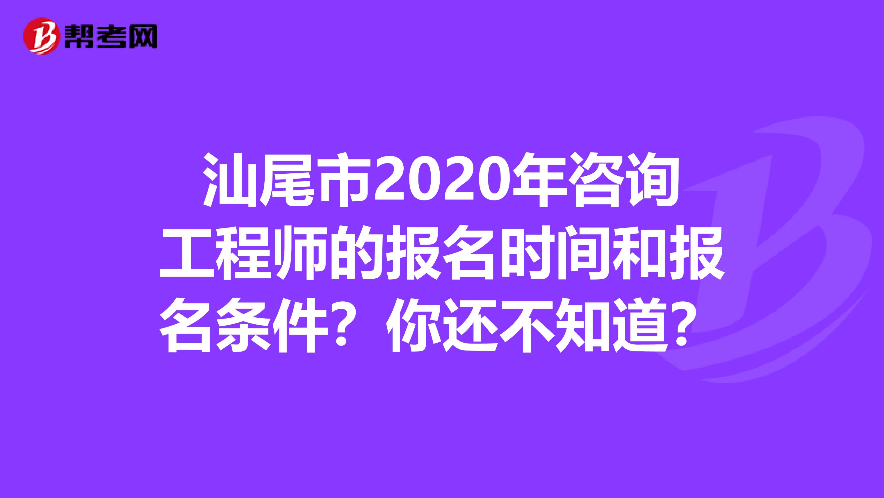 汕尾市2020年咨询工程师的报名时间和报名条件？你还不知道？