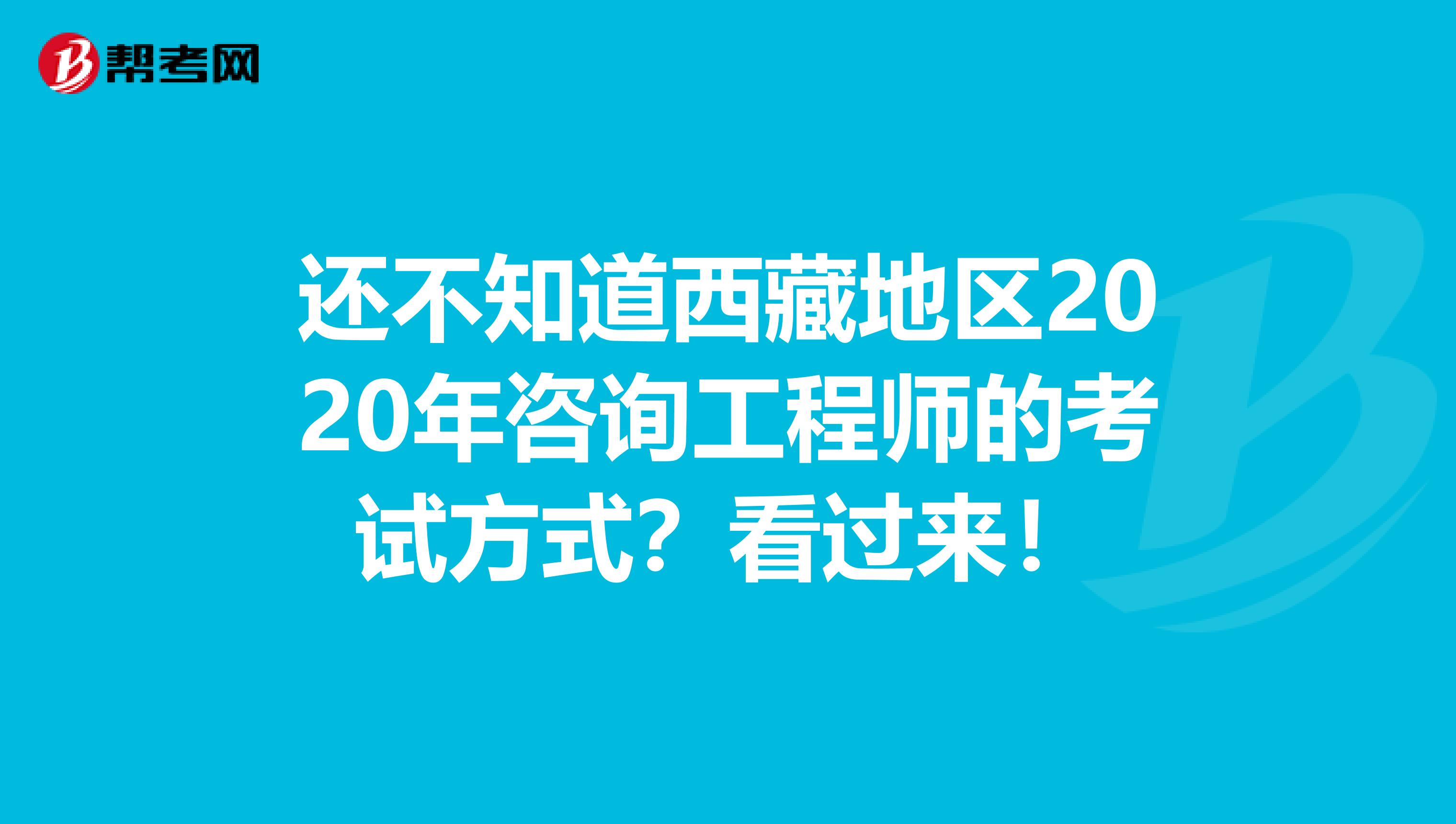 还不知道西藏地区2020年咨询工程师的考试方式？看过来！
