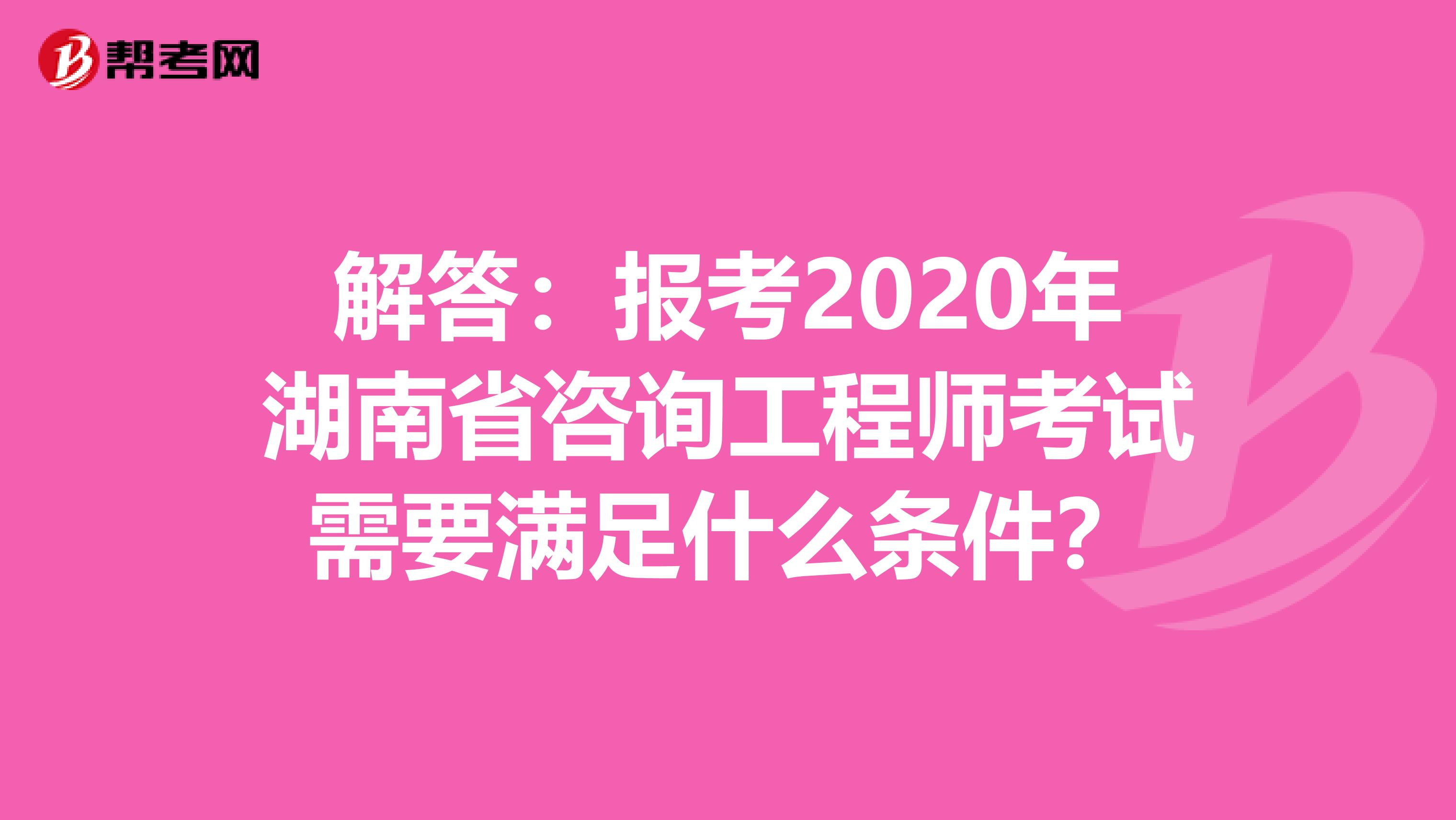 解答：报考2020年湖南省咨询工程师考试需要满足什么条件？