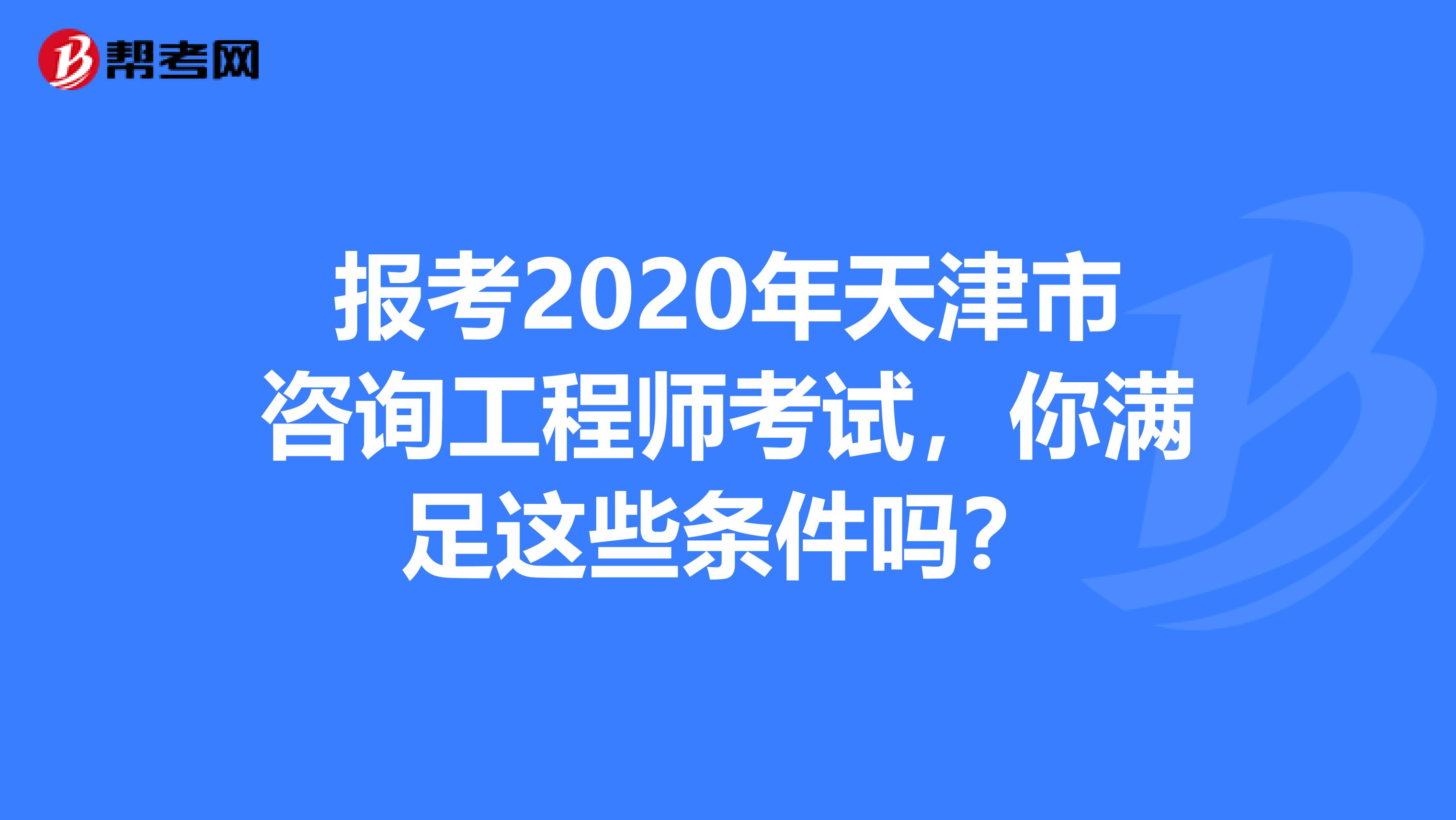 报考2020年天津市咨询工程师考试，你满足这些条件吗？