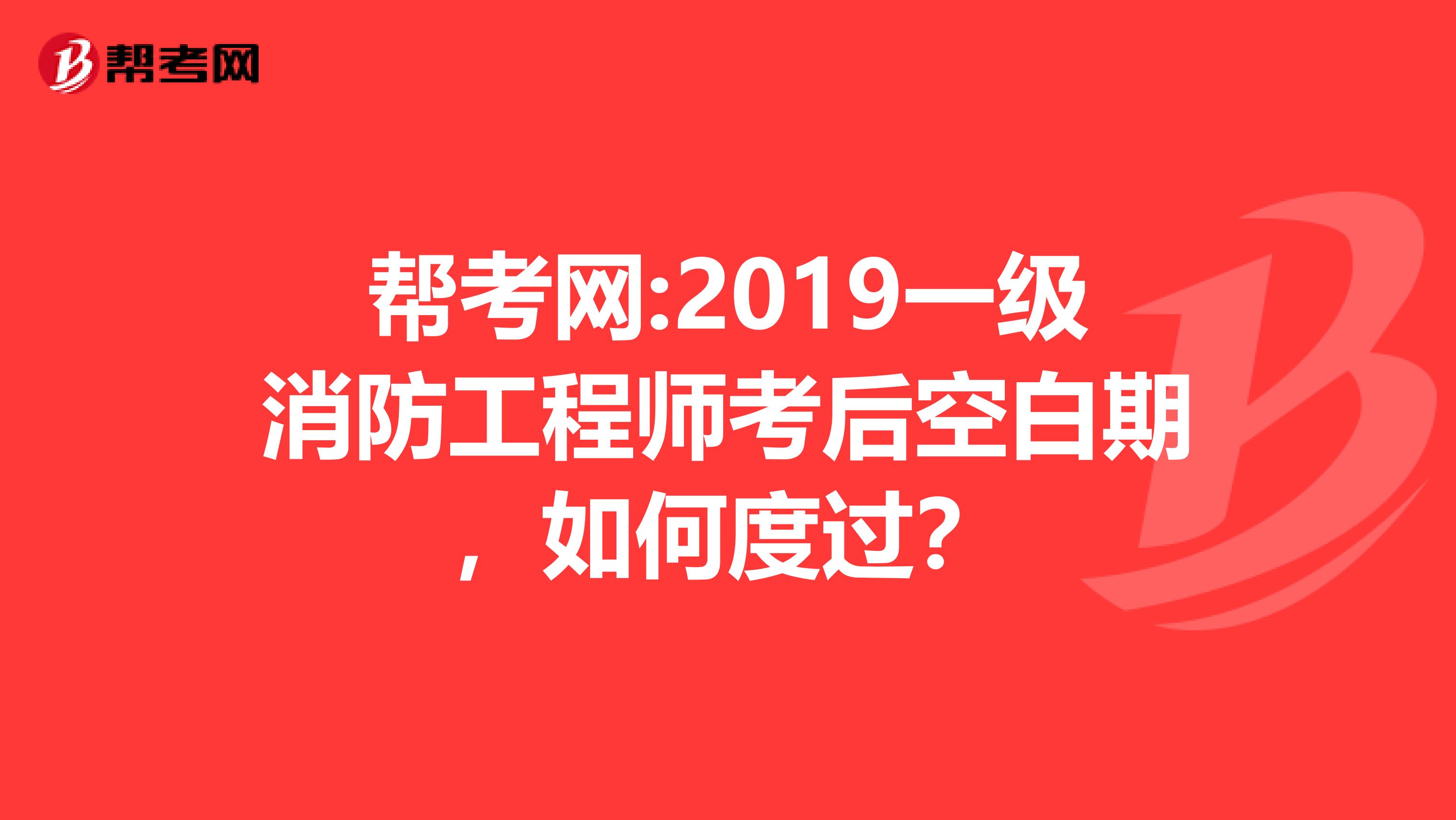 帮考网:2019一级消防工程师考后空白期，如何度过？