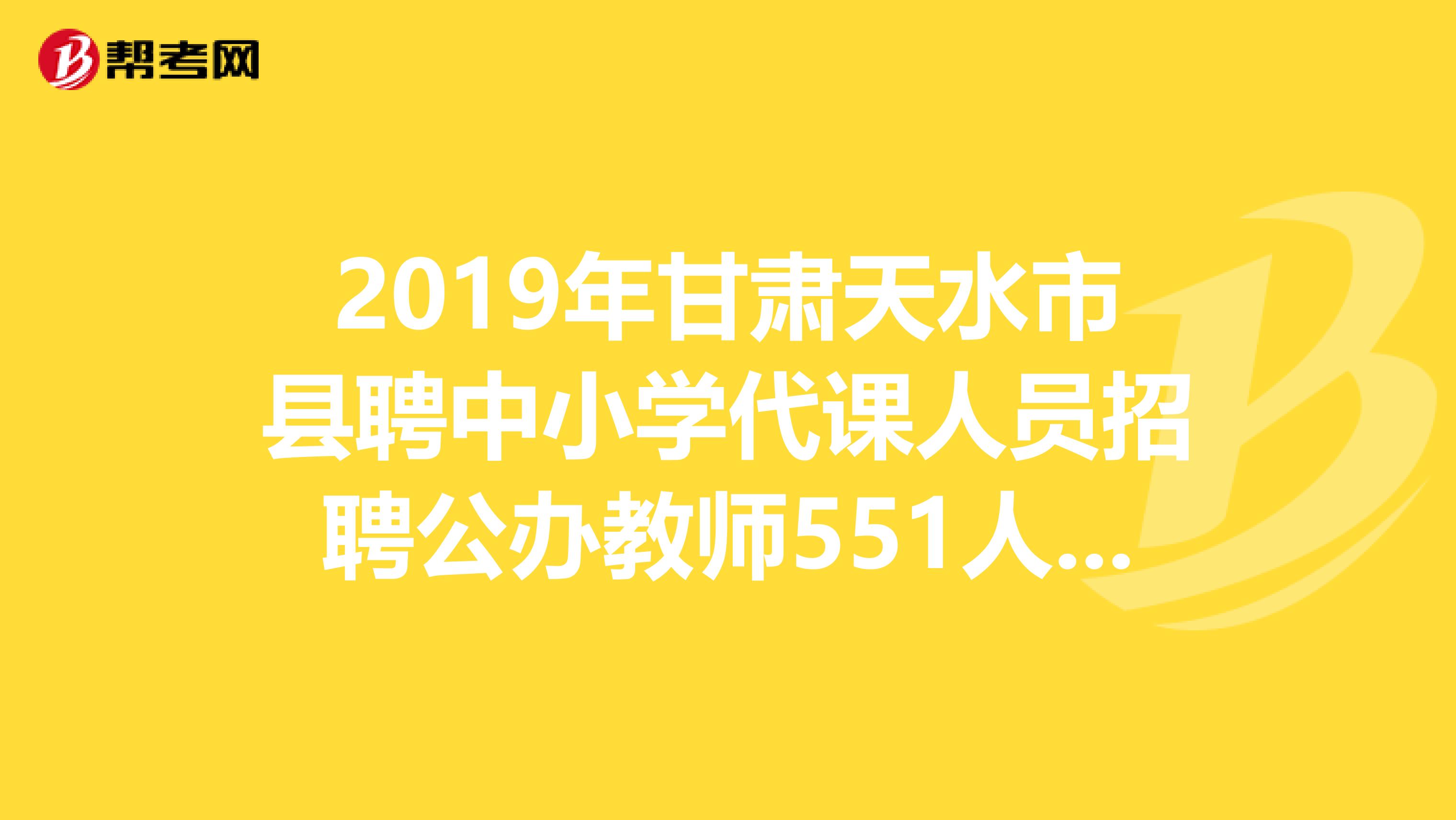 2019年甘肃天水市县聘中小学代课人员招聘公办教师551人公告（第一批次）