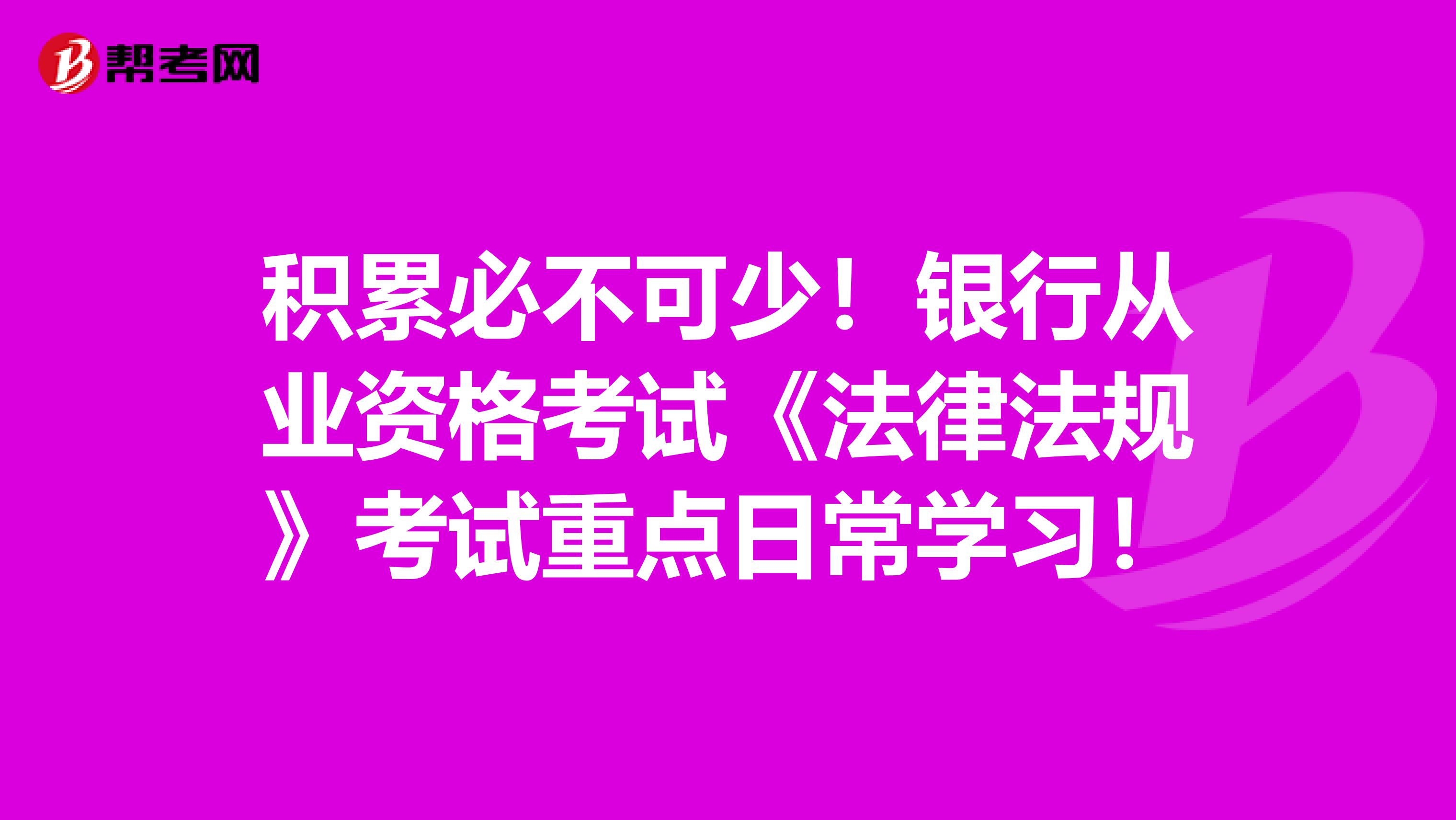 积累必不可少！银行从业资格考试《法律法规》考试重点日常学习！