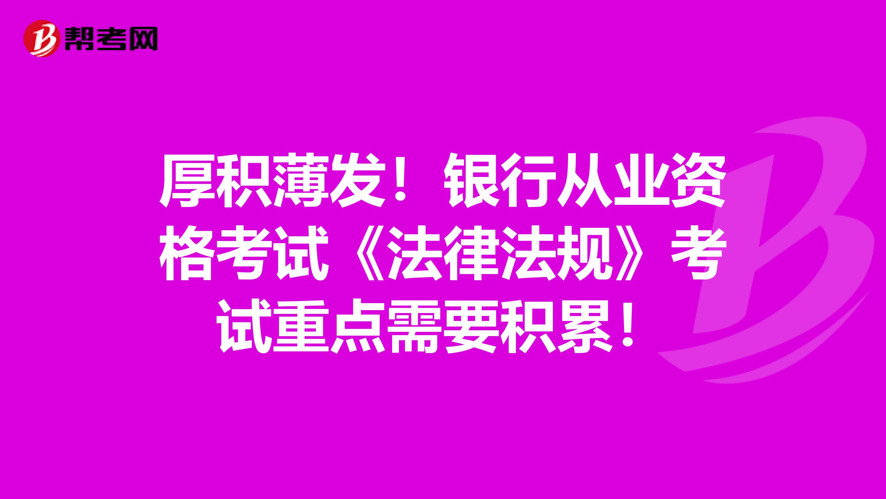 厚积薄发！银行从业资格考试《法律法规》考试重点需要积累！