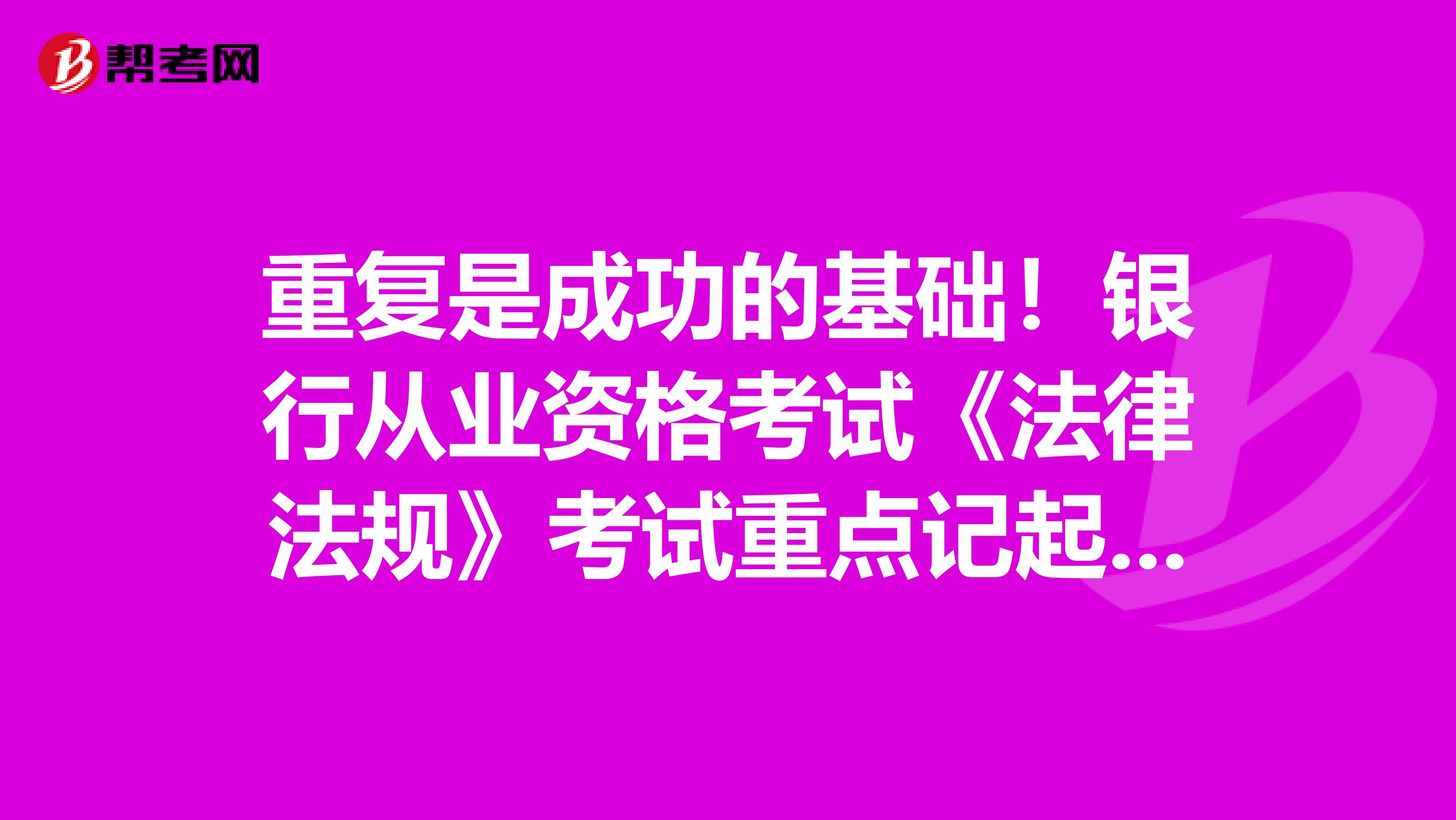 重复是成功的基础！银行从业资格考试《法律法规》考试重点记起来！