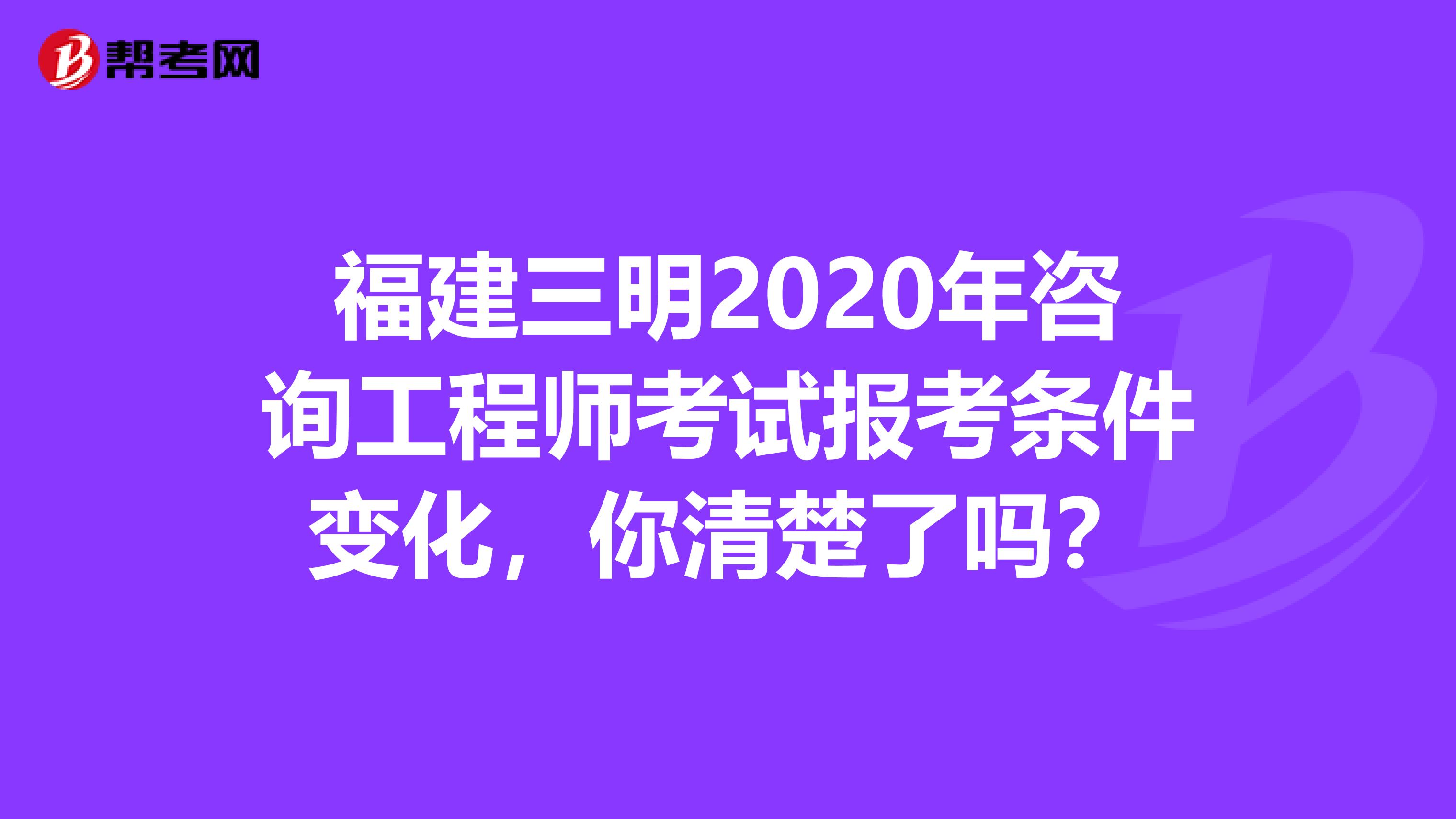 福建三明2020年咨询工程师考试报考条件变化，你清楚了吗？