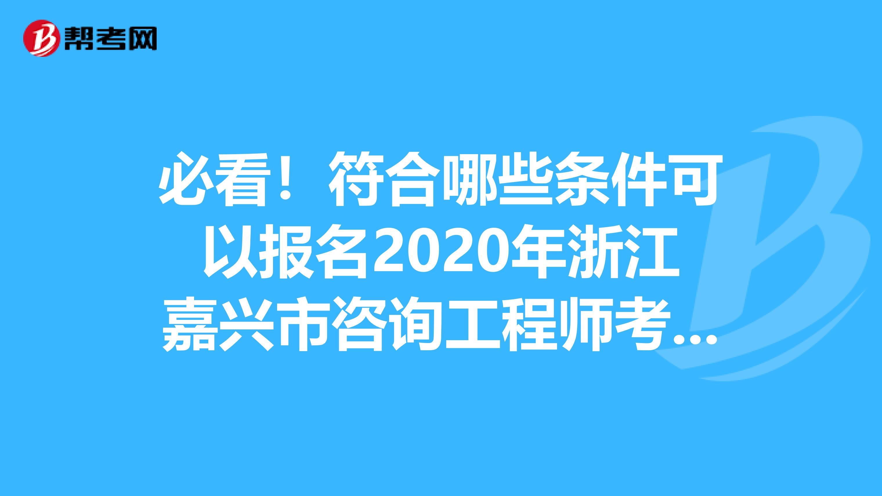 必看！符合哪些条件可以报名2020年浙江嘉兴市咨询工程师考试！