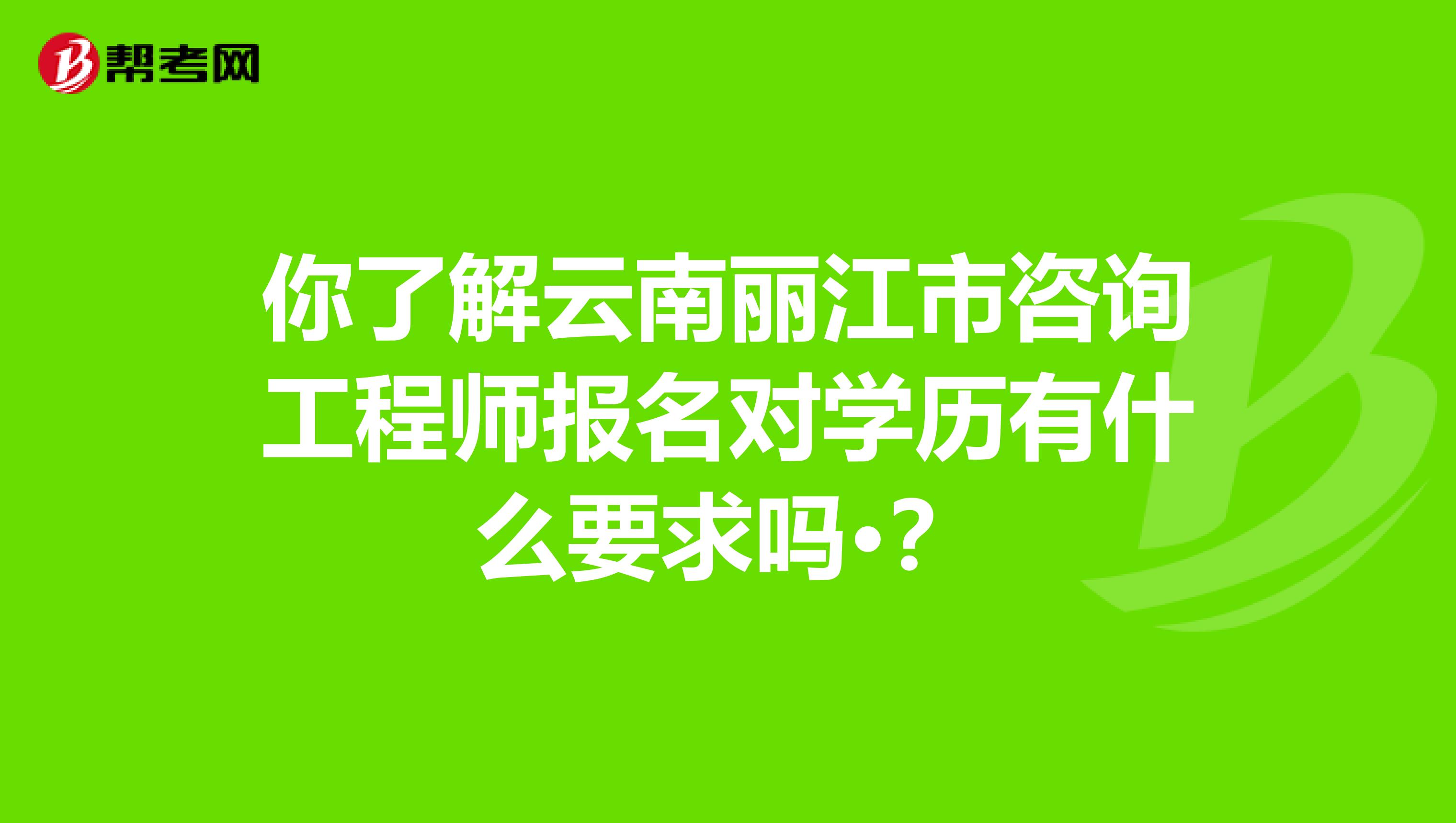 你了解云南丽江市咨询工程师报名对学历有什么要求吗·？