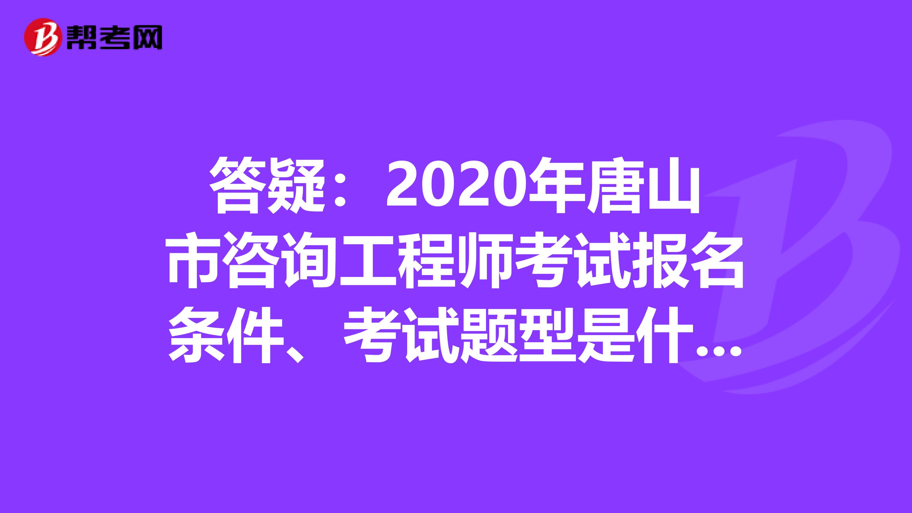 答疑：2020年唐山市咨询工程师考试报名条件、考试题型是什么？
