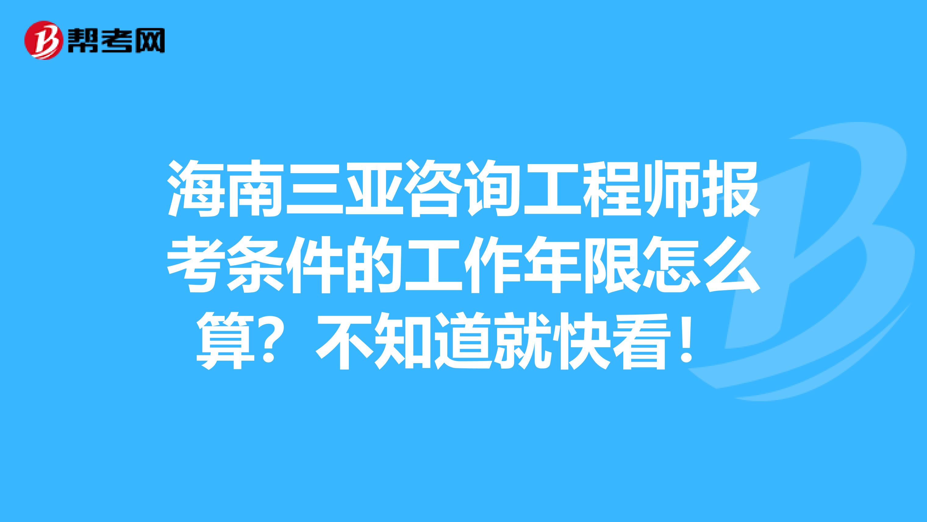 海南三亚咨询工程师报考条件的工作年限怎么算？不知道就快看！