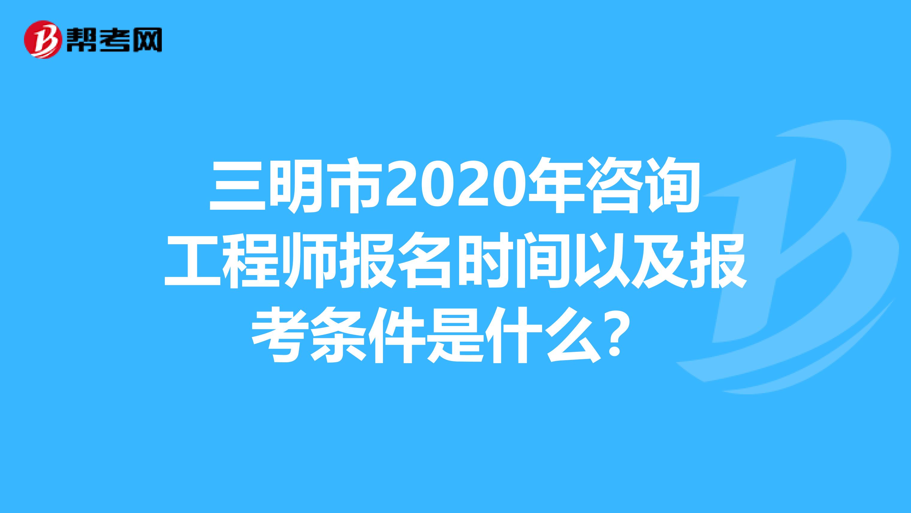 三明市2020年咨询工程师报名时间以及报考条件是什么？
