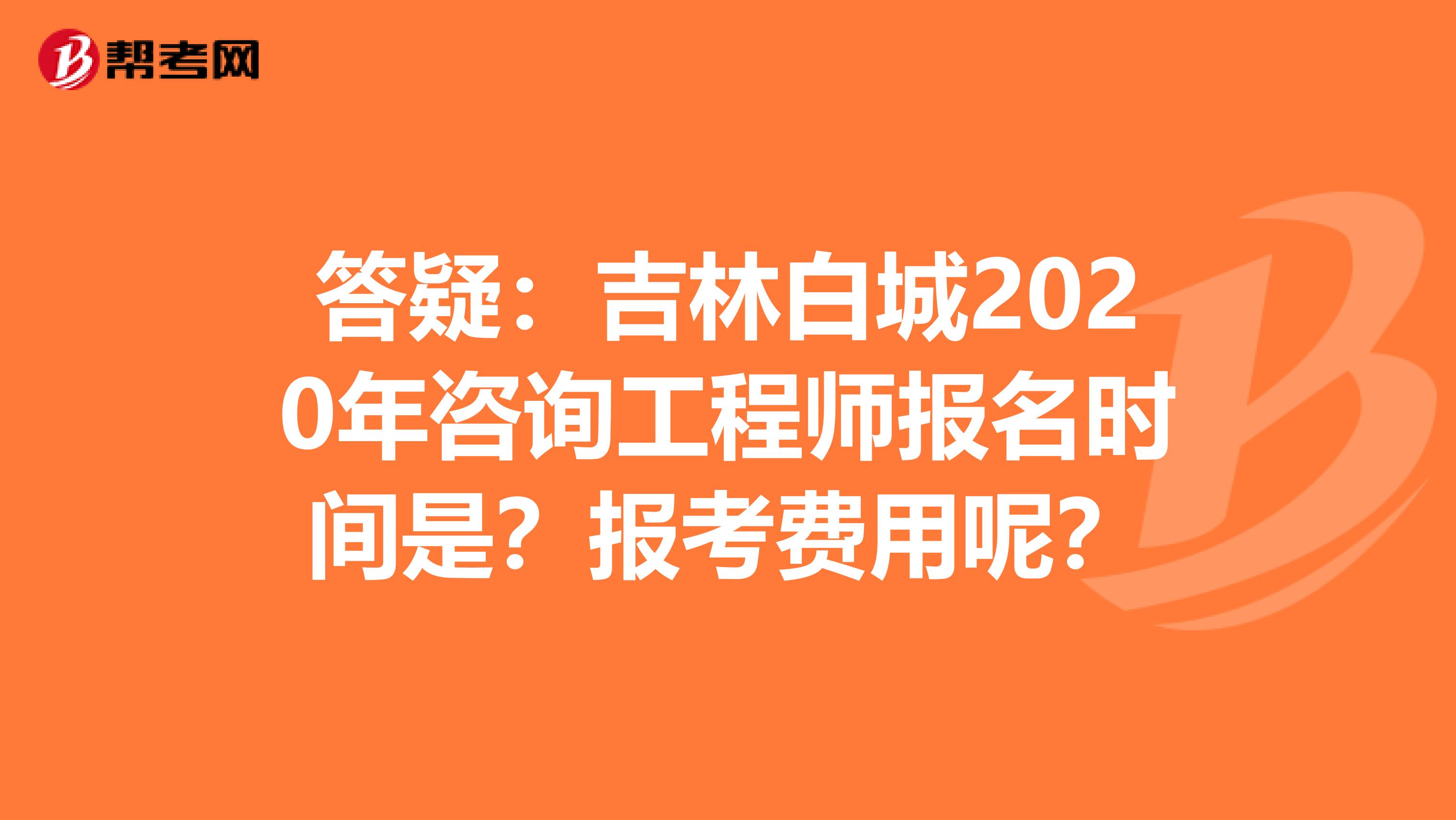 答疑：吉林白城2020年咨询工程师报名时间是？报考费用呢？