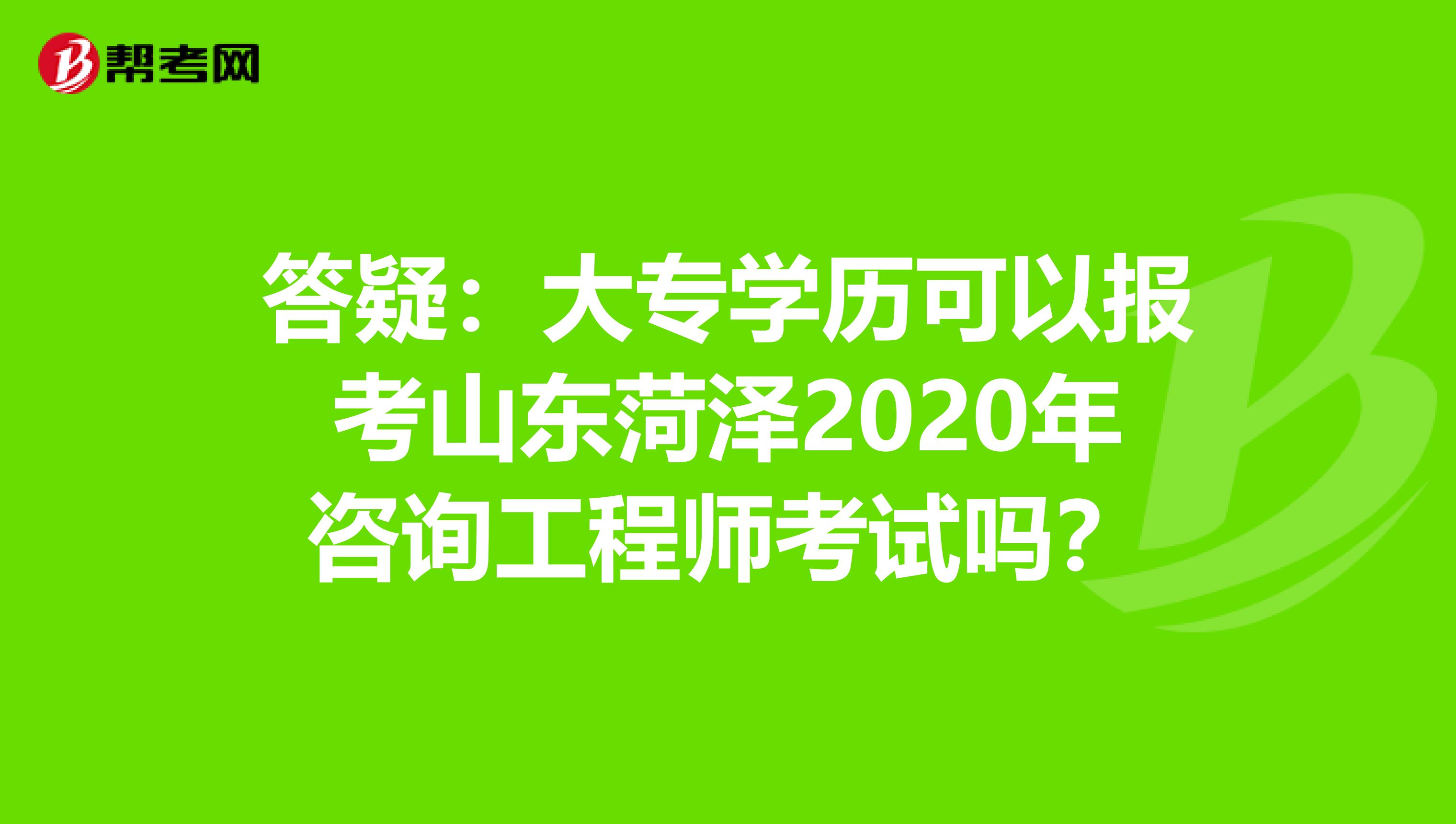答疑：大专学历可以报考山东菏泽2020年咨询工程师考试吗？