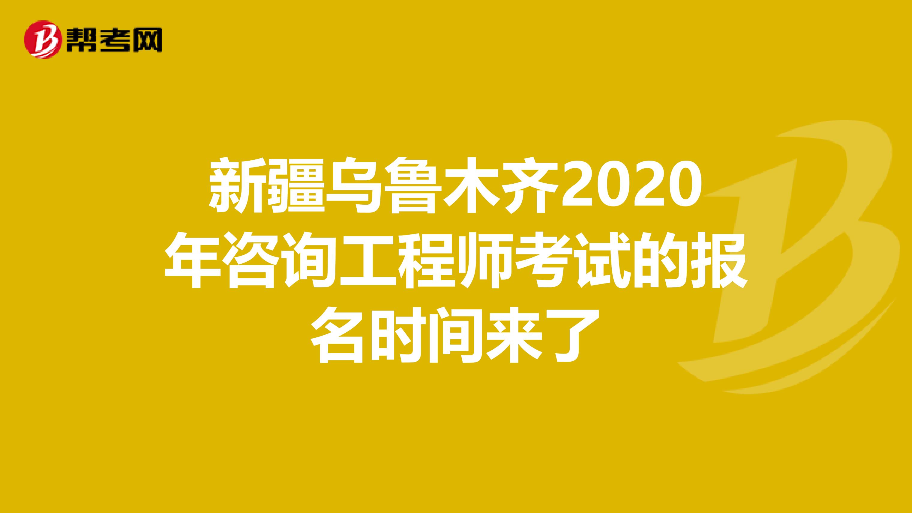 新疆乌鲁木齐2020年咨询工程师考试的报名时间来了