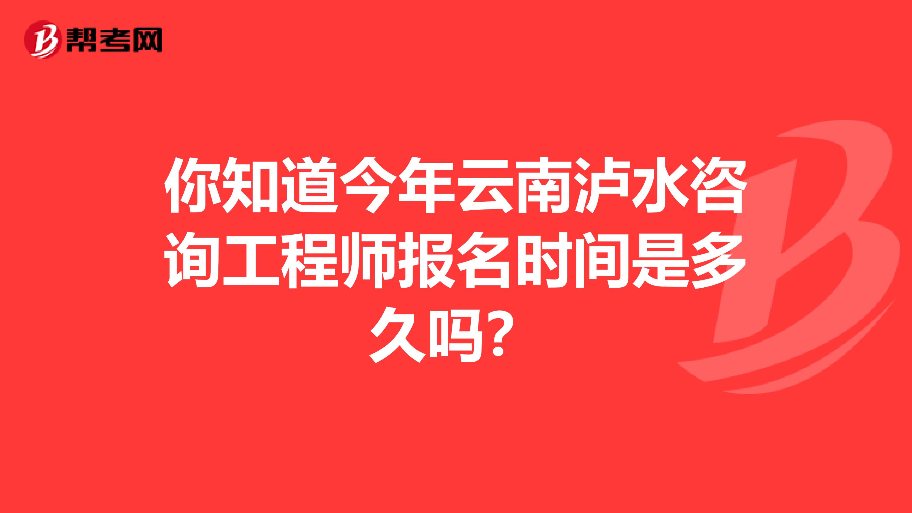 你知道今年云南泸水咨询工程师报名时间是多久吗？